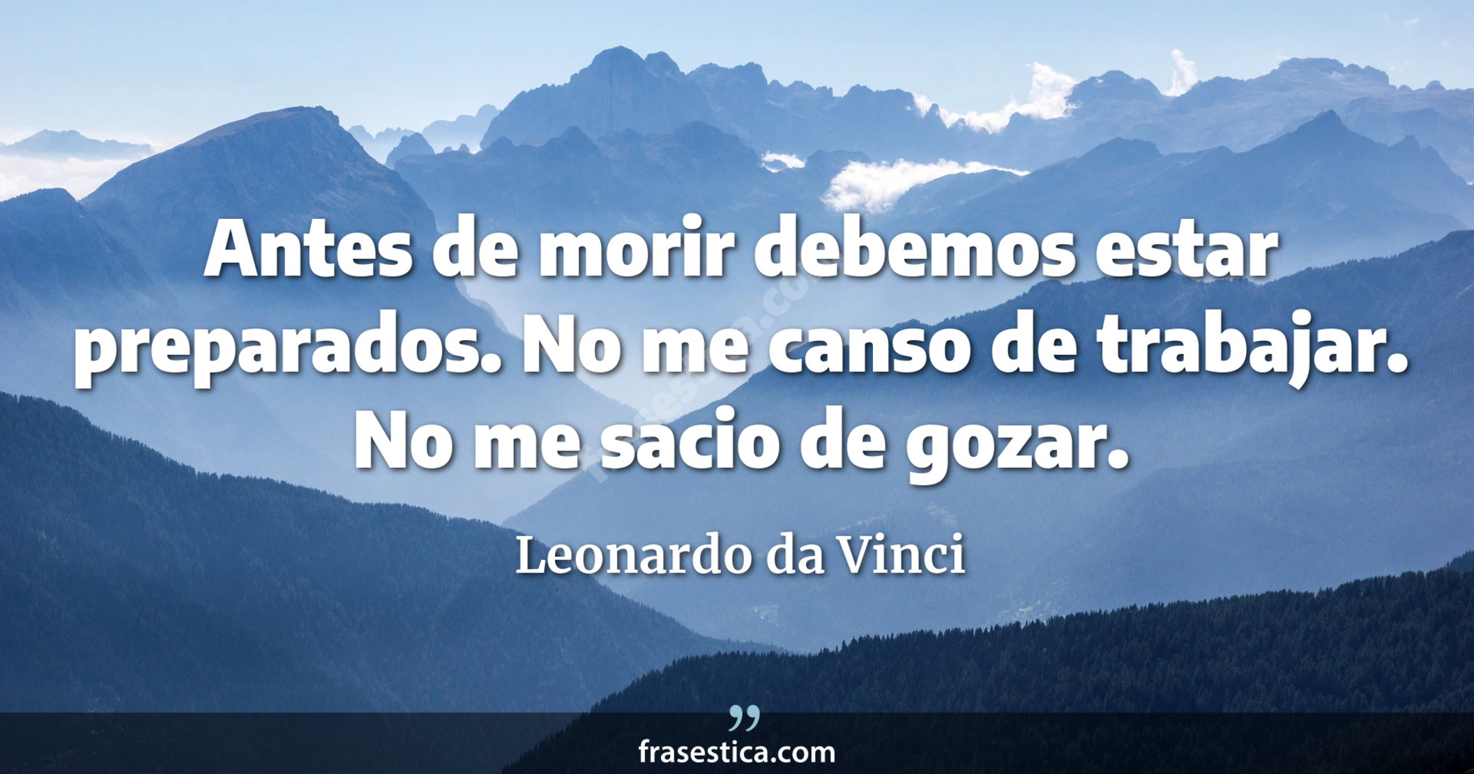 Antes de morir debemos estar preparados. No me canso de trabajar. No me sacio de gozar. - Leonardo da Vinci