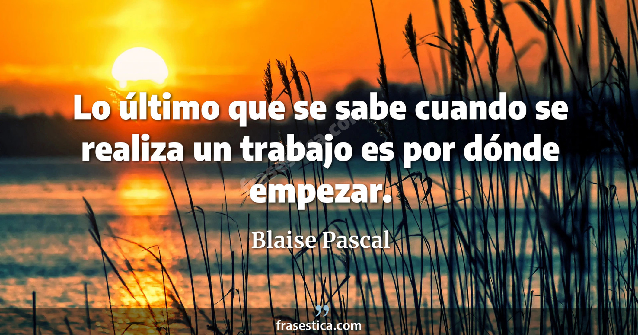Lo último que se sabe cuando se realiza un trabajo es por dónde empezar. - Blaise Pascal