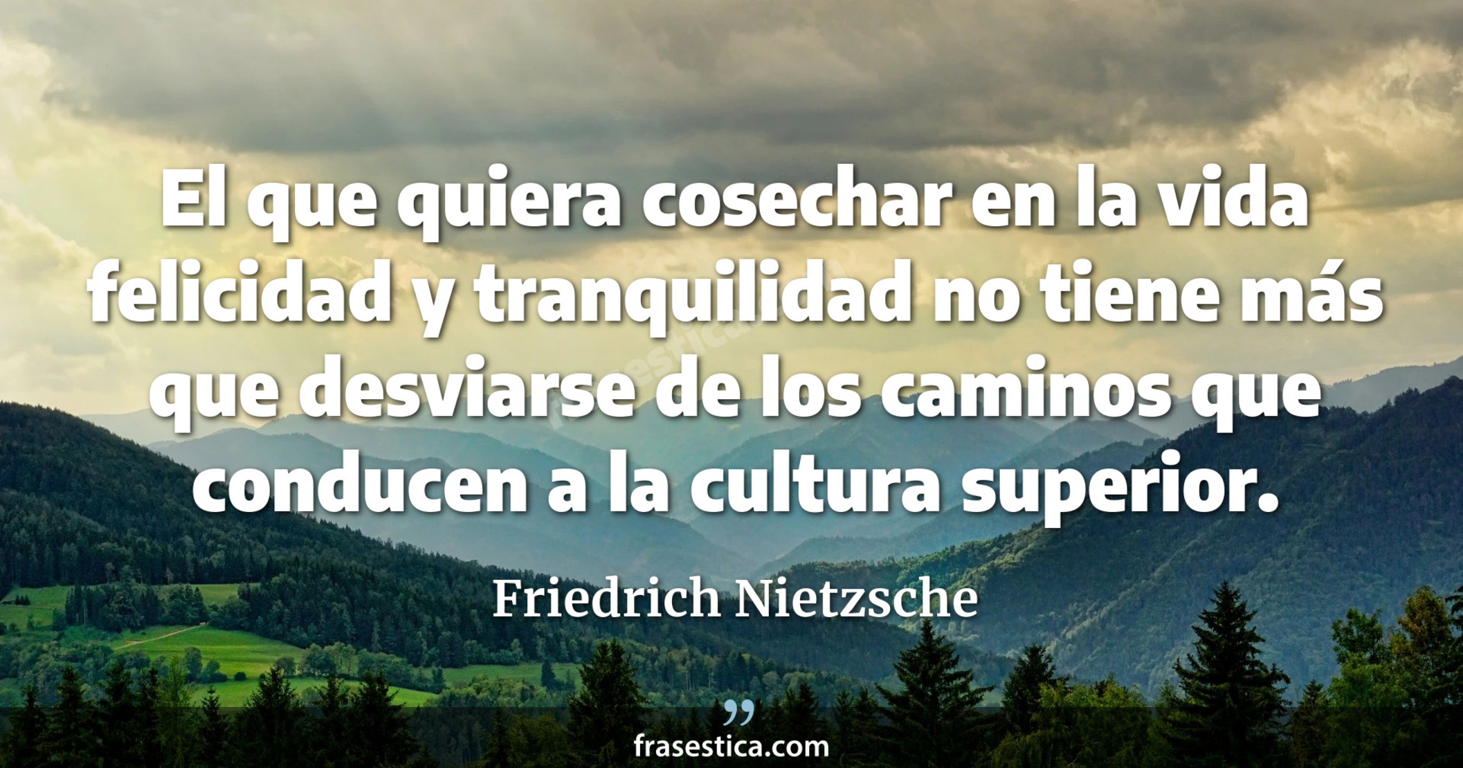 El que quiera cosechar en la vida felicidad y tranquilidad no tiene más que desviarse de los caminos que conducen a la cultura superior. - Friedrich Nietzsche