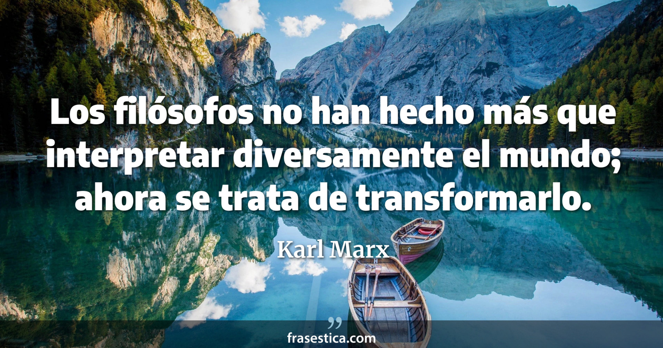 Los filósofos no han hecho más que interpretar diversamente el mundo; ahora se trata de transformarlo. - Karl Marx