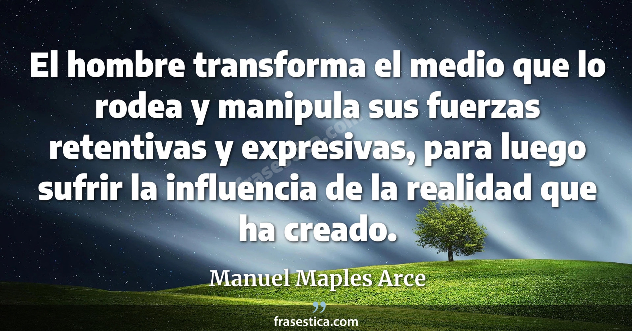 El hombre transforma el medio que lo rodea y manipula sus fuerzas retentivas y expresivas, para luego sufrir la influencia de la realidad que ha creado. - Manuel Maples Arce
