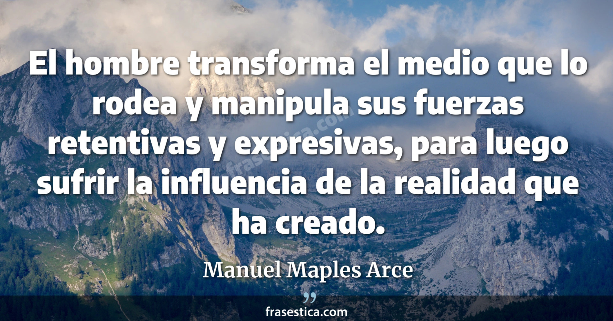 El hombre transforma el medio que lo rodea y manipula sus fuerzas retentivas y expresivas, para luego sufrir la influencia de la realidad que ha creado. - Manuel Maples Arce