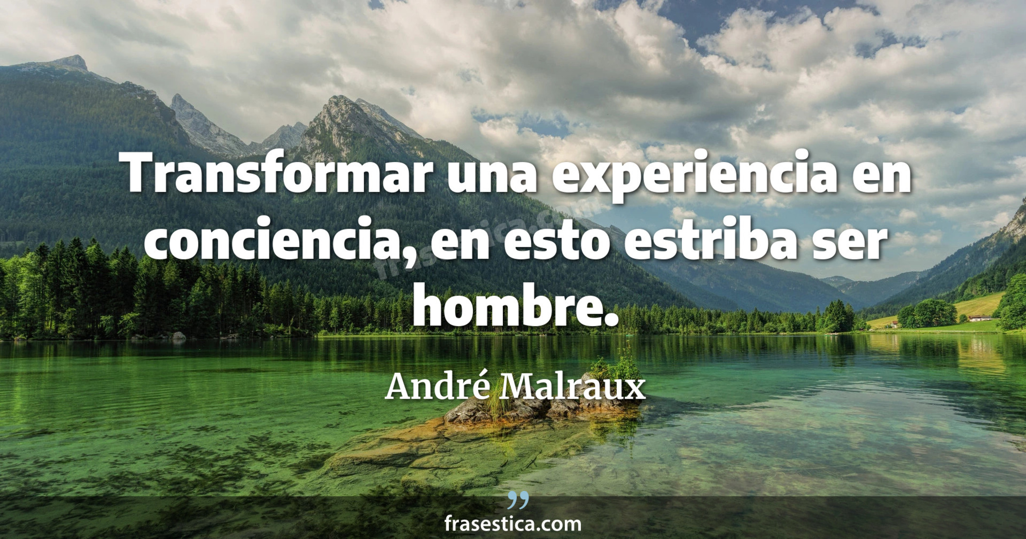 Transformar una experiencia en conciencia, en esto estriba ser hombre. - André Malraux