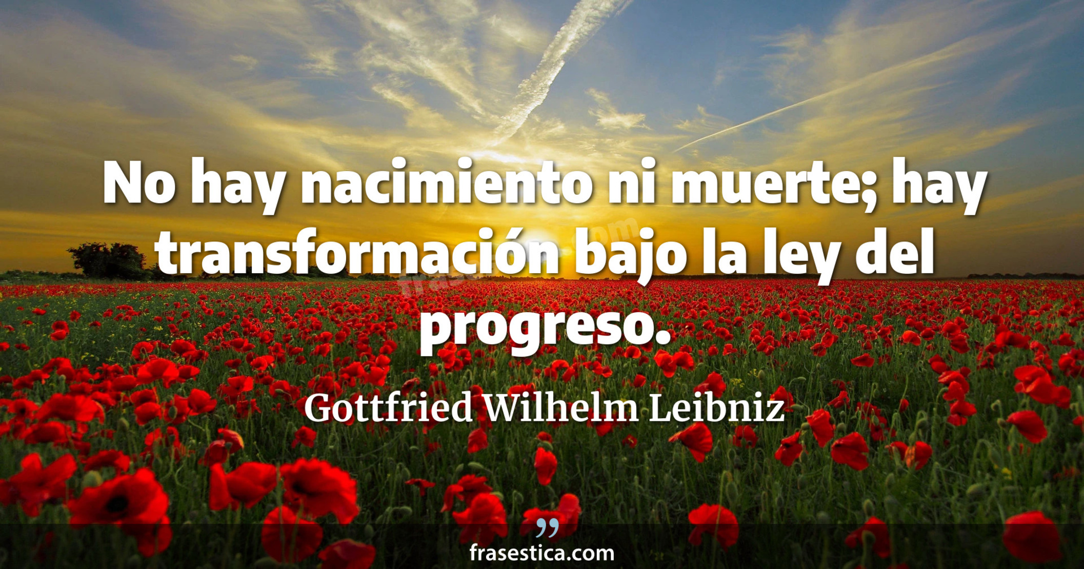 No hay nacimiento ni muerte; hay transformación bajo la ley del progreso. - Gottfried Wilhelm Leibniz