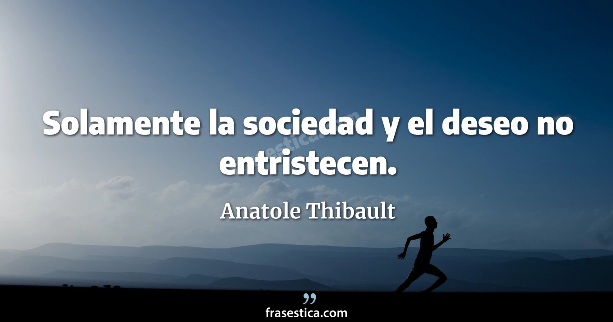 Solamente la sociedad y el deseo no entristecen.  - Anatole Thibault