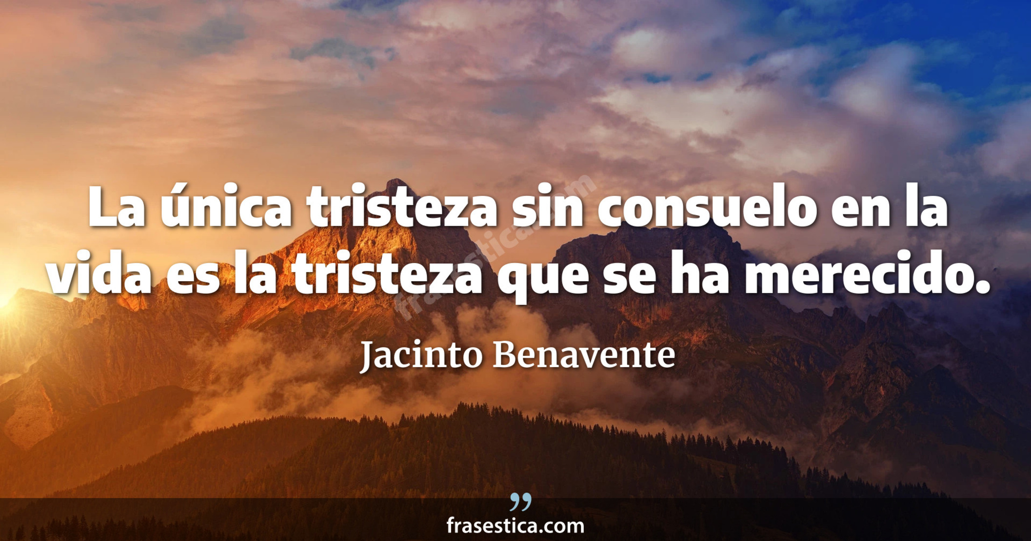 La única tristeza sin consuelo en la vida es la tristeza que se ha merecido. - Jacinto Benavente