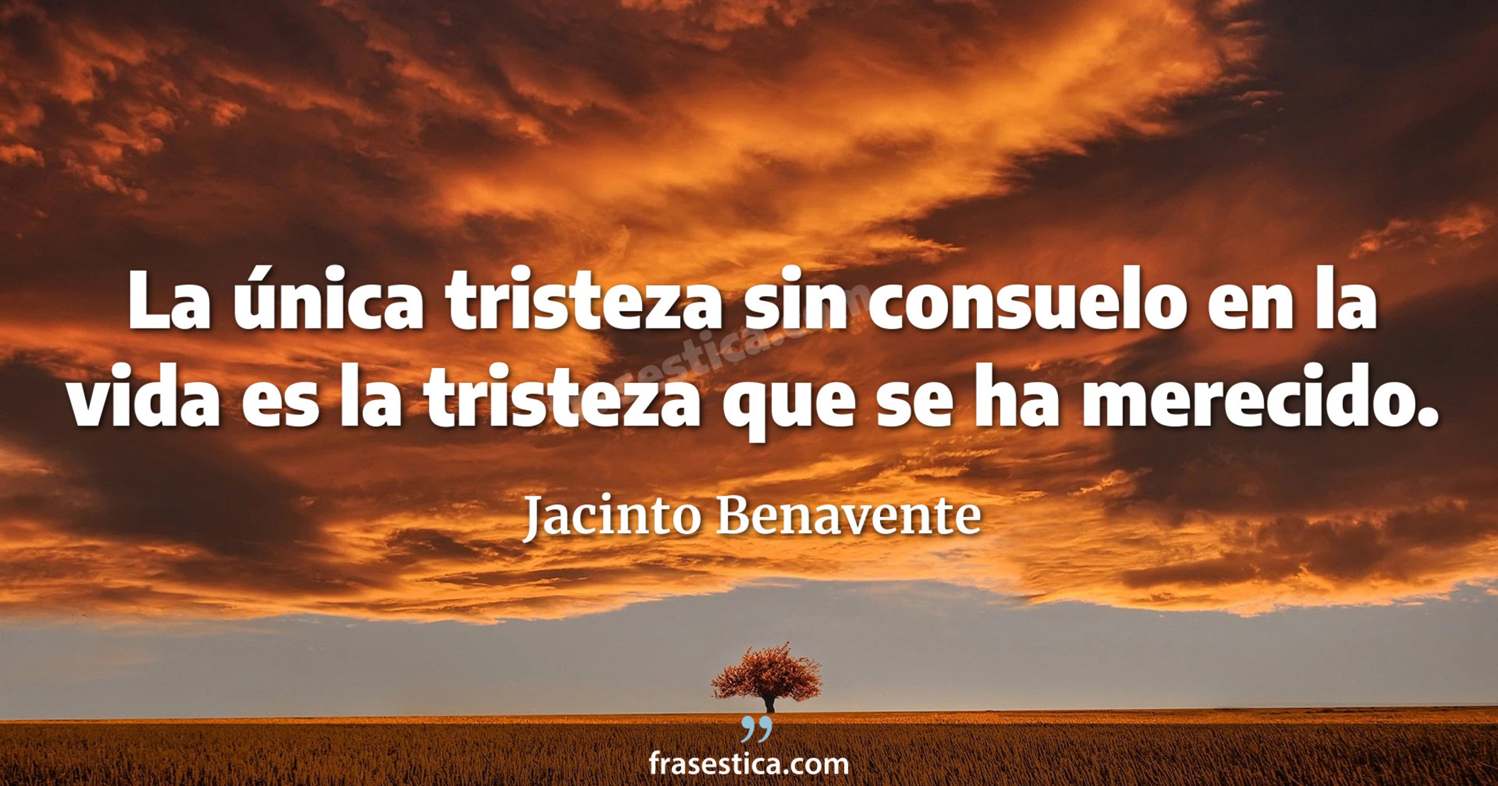La única tristeza sin consuelo en la vida es la tristeza que se ha merecido. - Jacinto Benavente