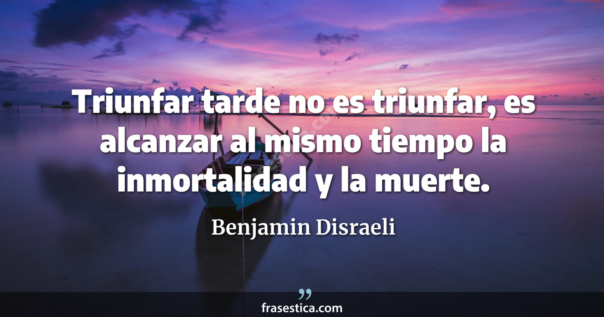 Triunfar tarde no es triunfar, es alcanzar al mismo tiempo la inmortalidad y la muerte. - Benjamin Disraeli