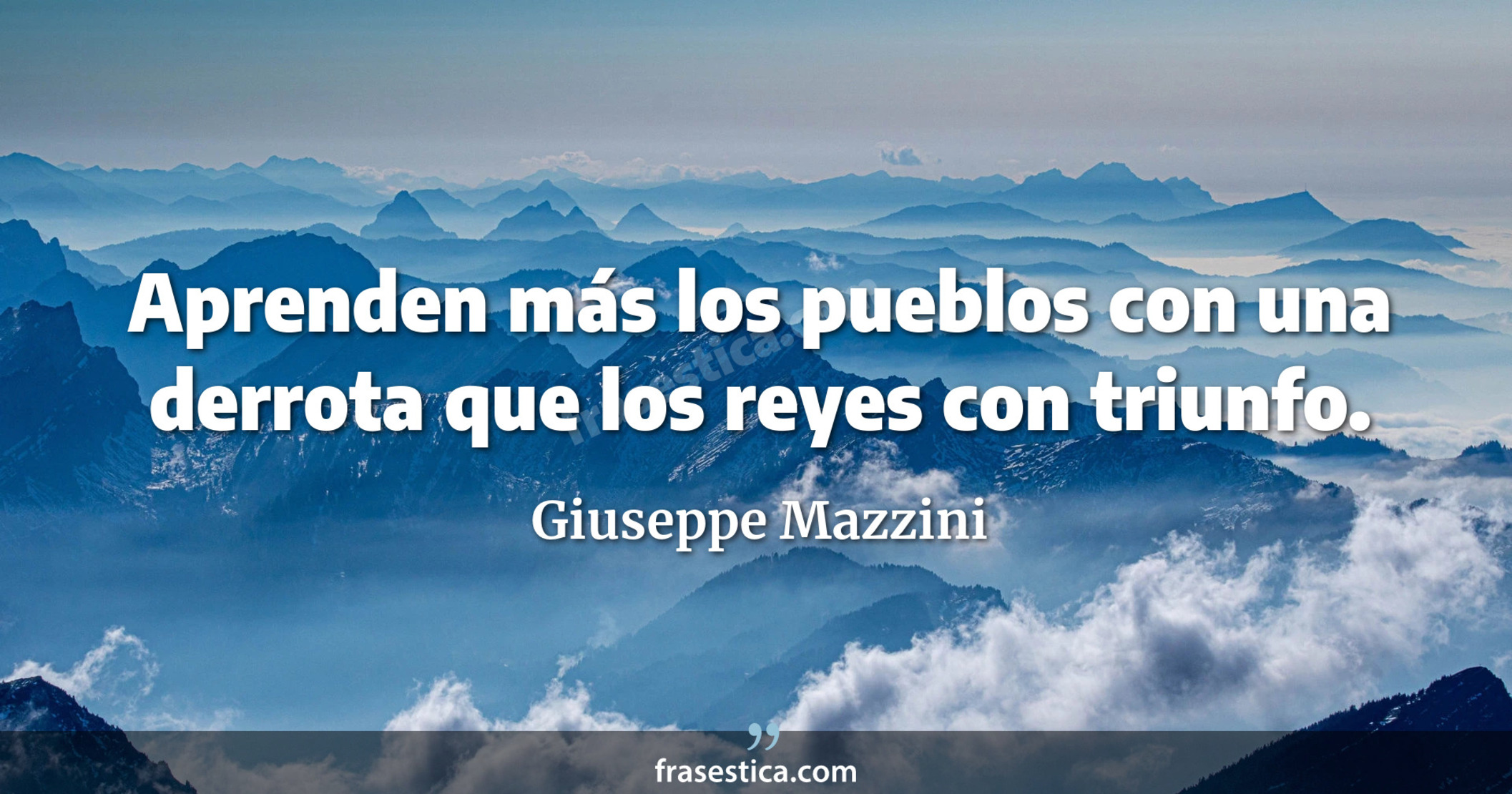 Aprenden más los pueblos con una derrota que los reyes con triunfo. - Giuseppe Mazzini