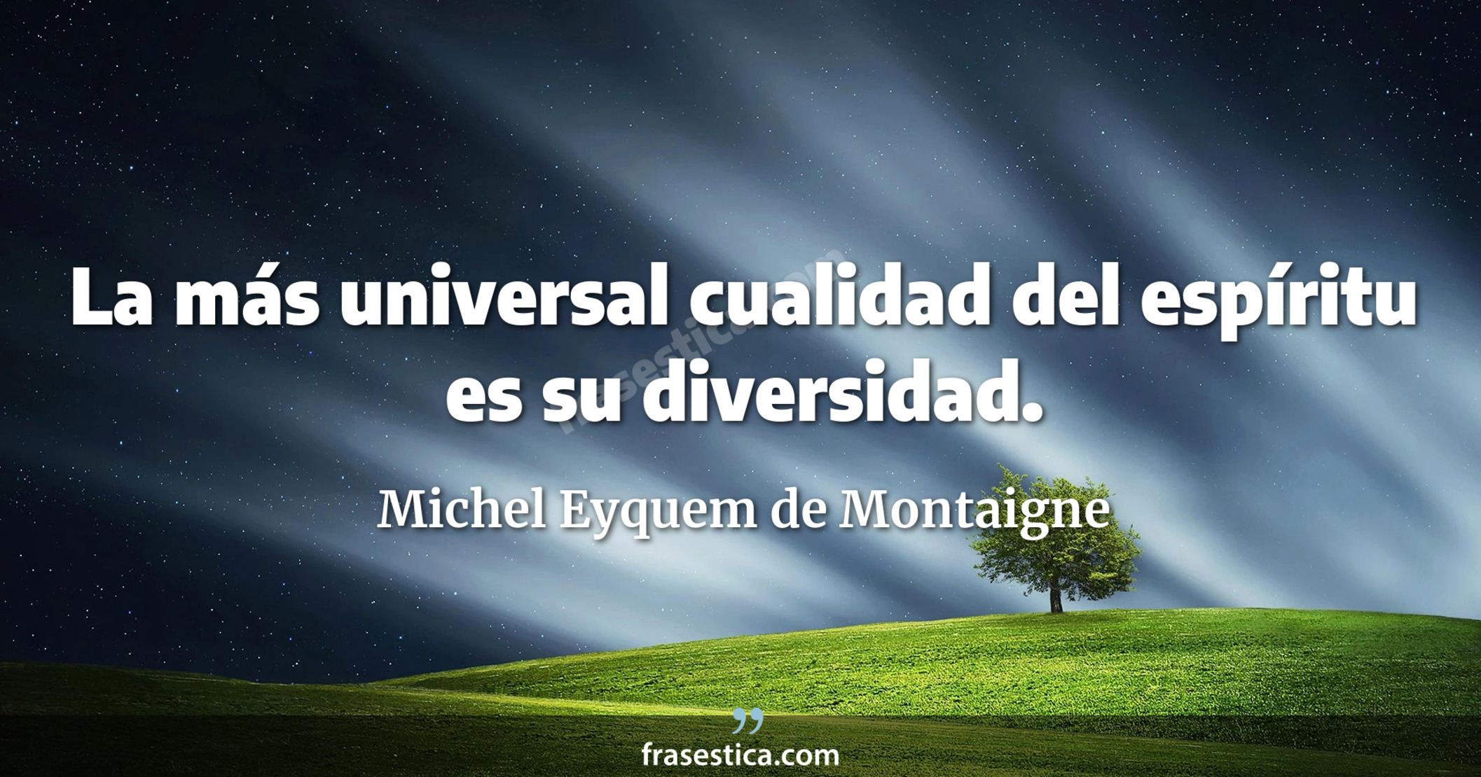 La más universal cualidad del espíritu es su diversidad. - Michel Eyquem de Montaigne