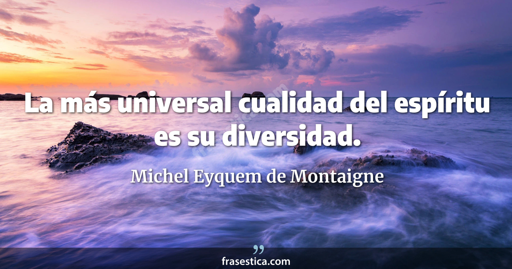 La más universal cualidad del espíritu es su diversidad. - Michel Eyquem de Montaigne