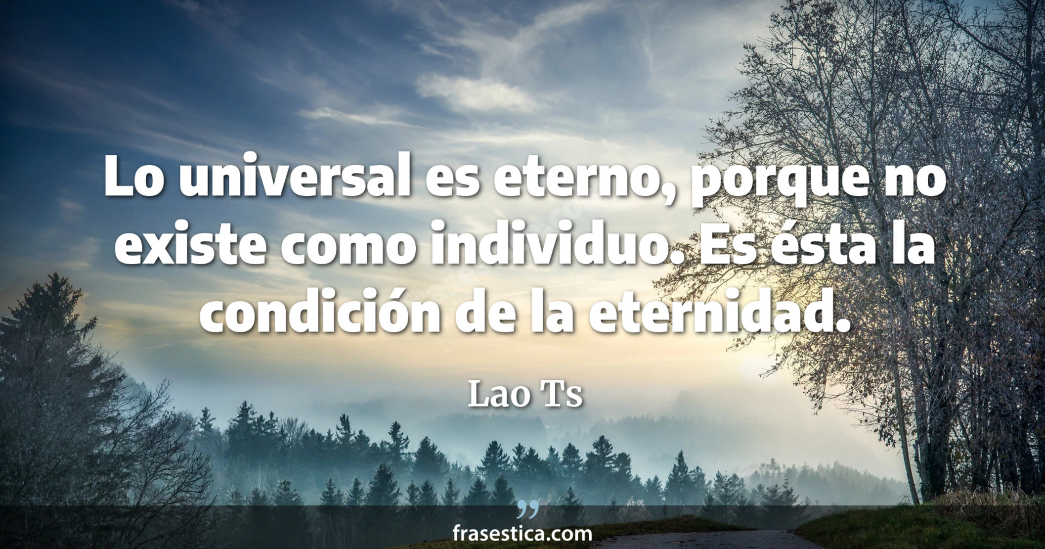 Lo universal es eterno, porque no existe como individuo. Es ésta la condición de la eternidad. - Lao Ts