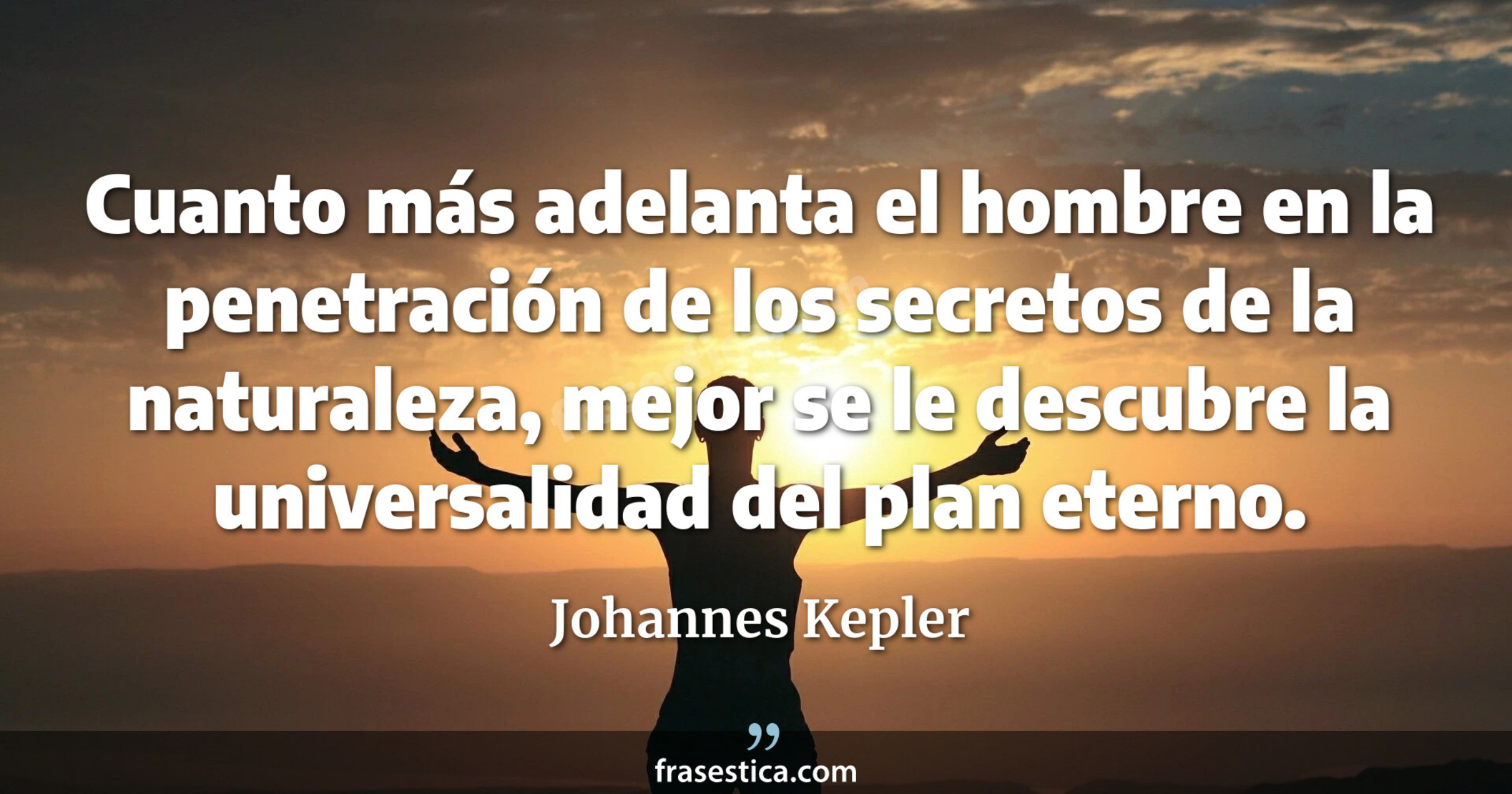 Cuanto más adelanta el hombre en la penetración de los secretos de la naturaleza, mejor se le descubre la universalidad del plan eterno. - Johannes Kepler