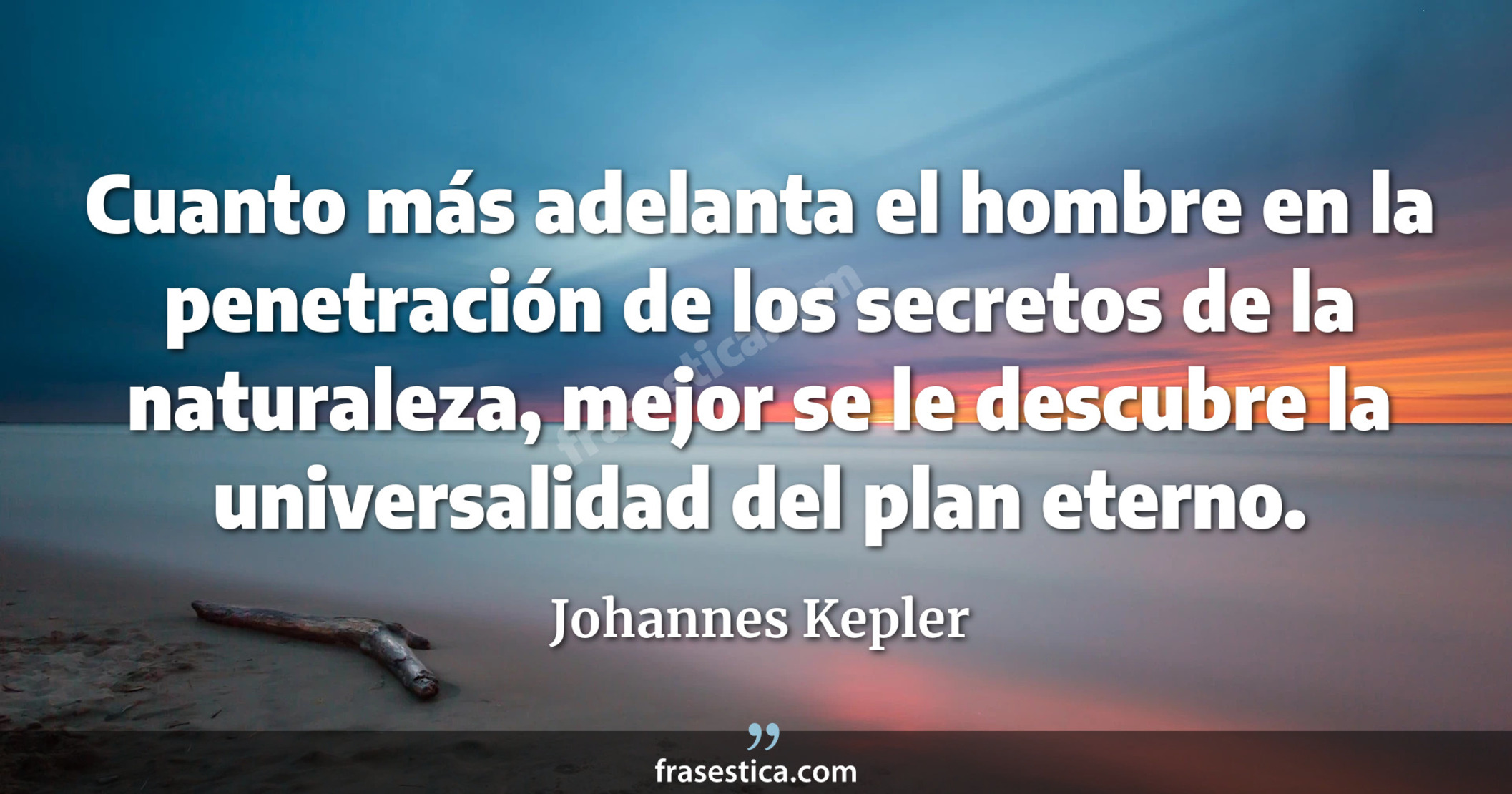 Cuanto más adelanta el hombre en la penetración de los secretos de la naturaleza, mejor se le descubre la universalidad del plan eterno. - Johannes Kepler