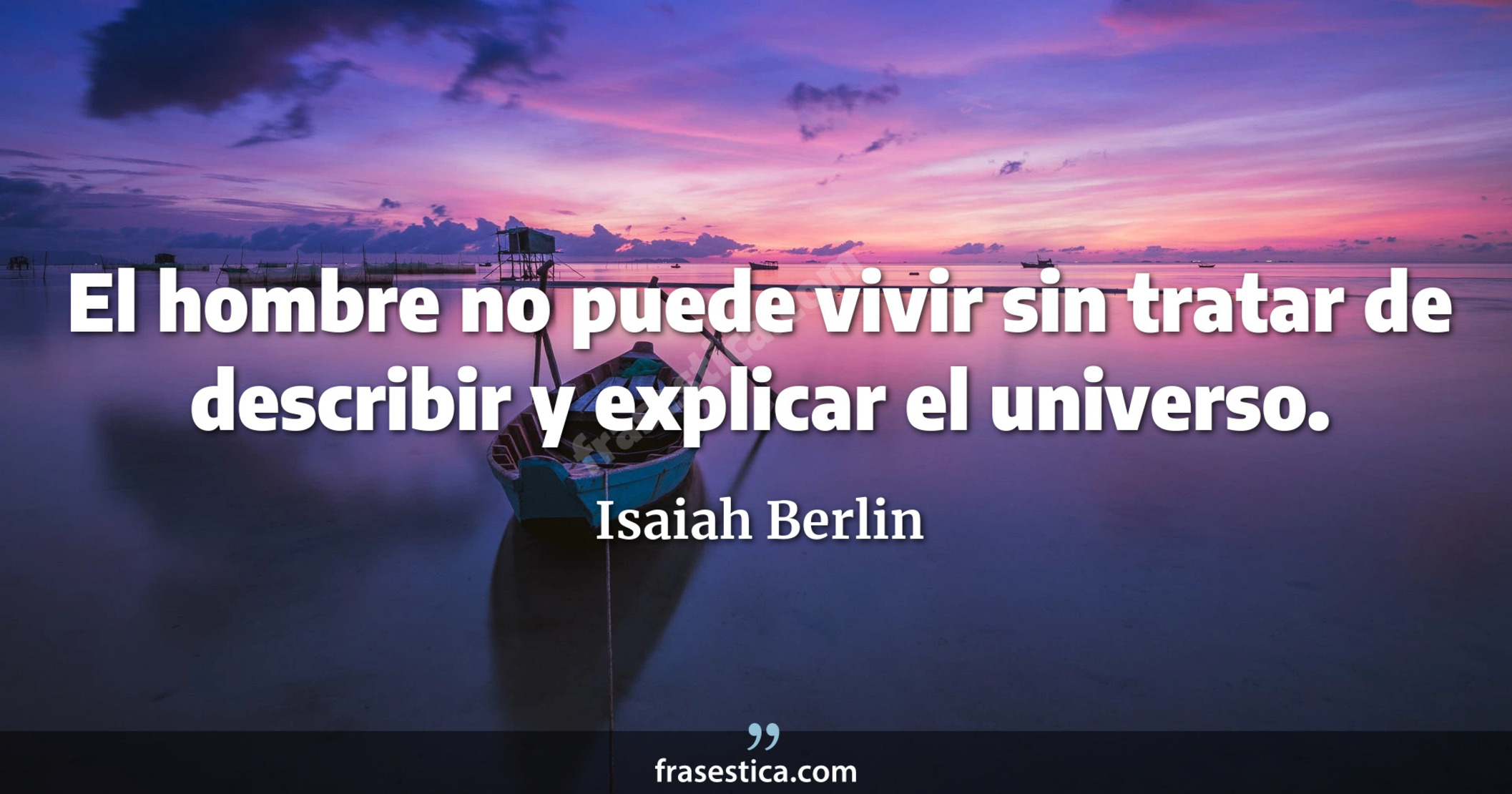 El hombre no puede vivir sin tratar de describir y explicar el universo. - Isaiah Berlin