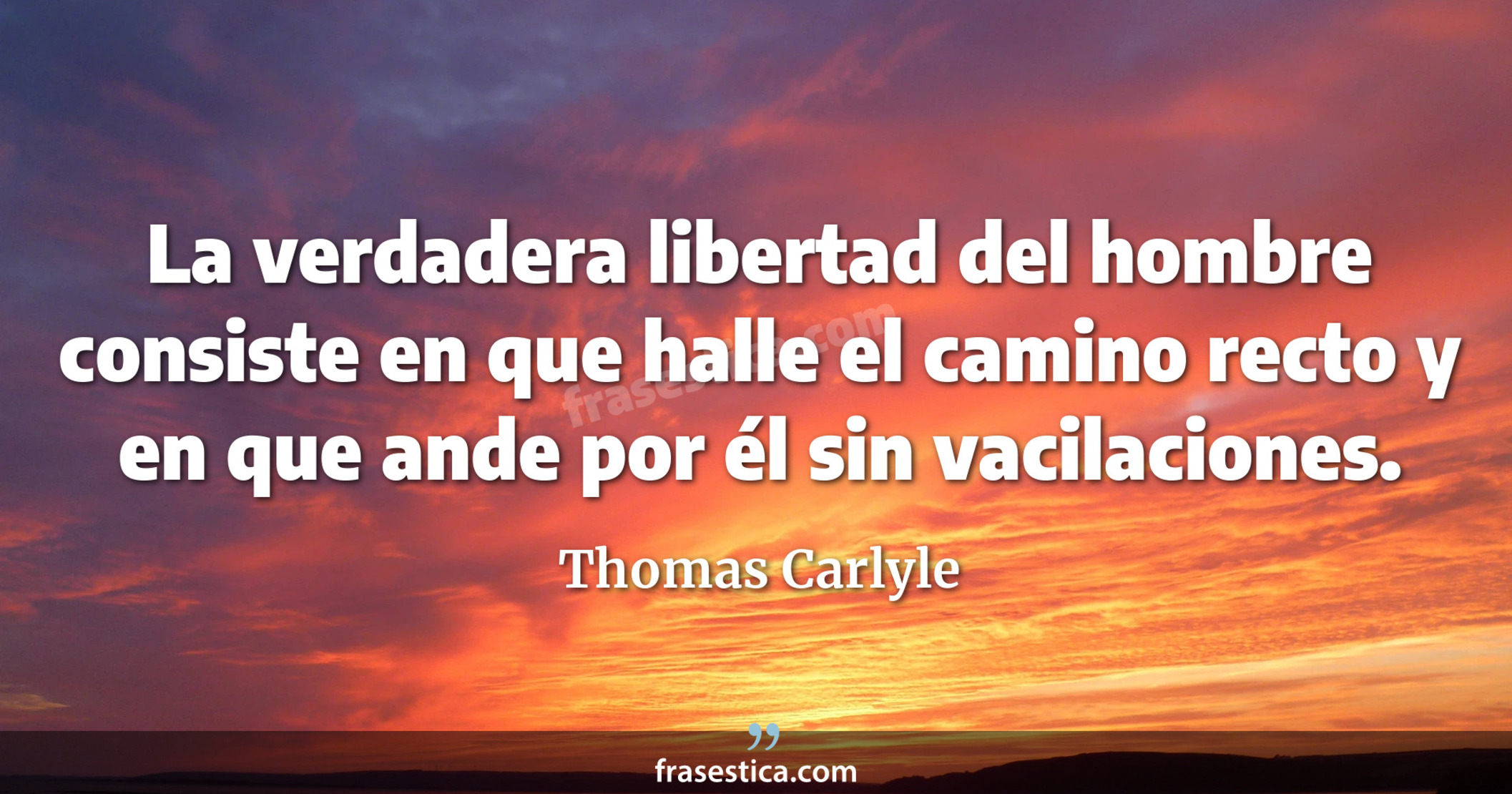La verdadera libertad del hombre consiste en que halle el camino recto y en que ande por él sin vacilaciones. - Thomas Carlyle