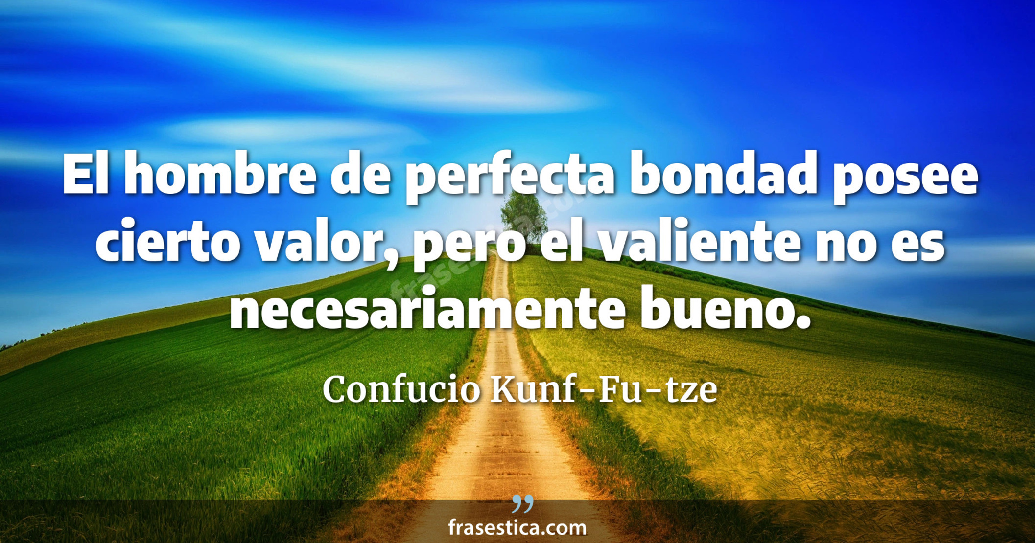 El hombre de perfecta bondad posee cierto valor, pero el valiente no es necesariamente bueno. - Confucio Kunf-Fu-tze