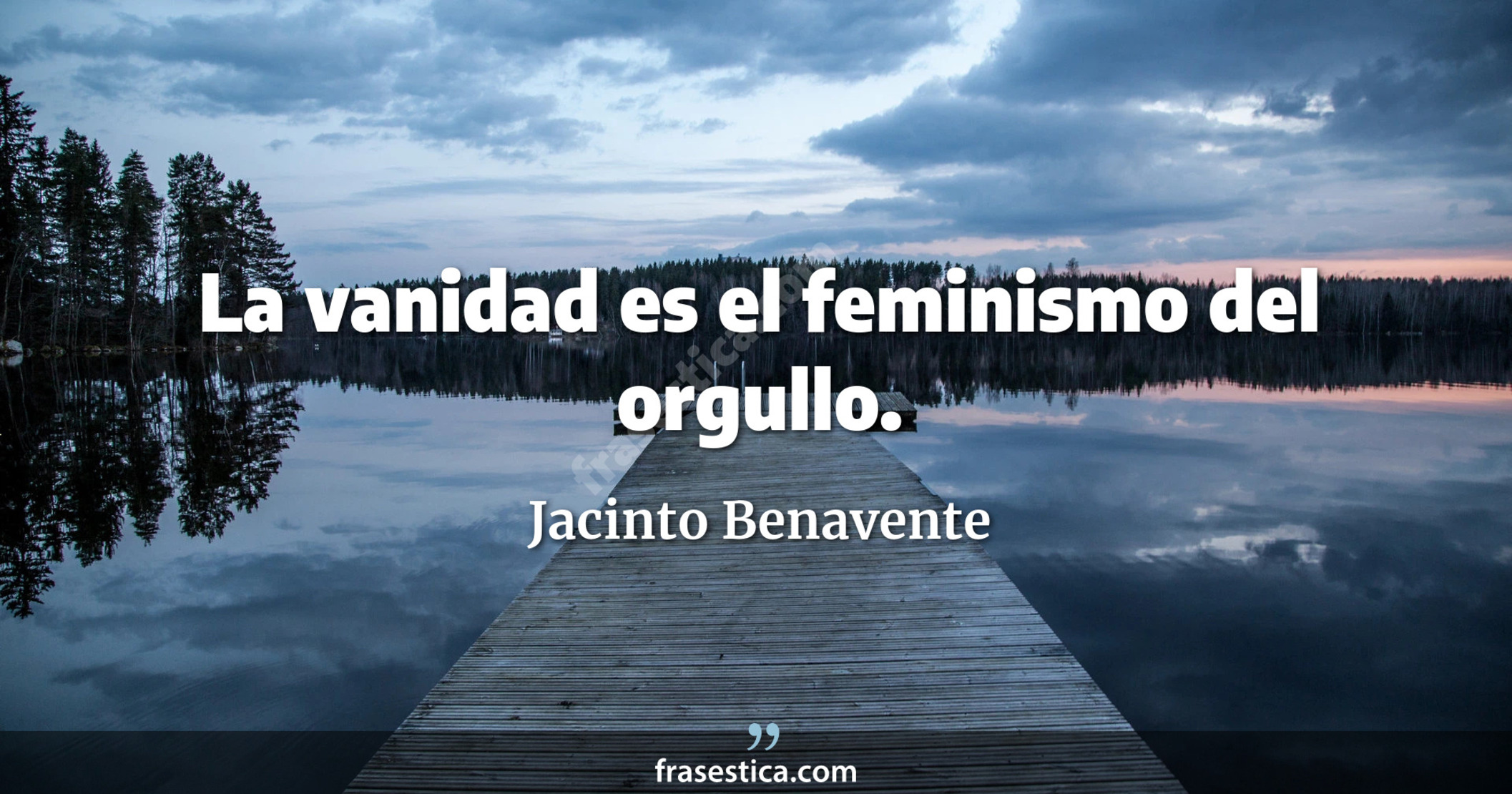 La vanidad es el feminismo del orgullo. - Jacinto Benavente