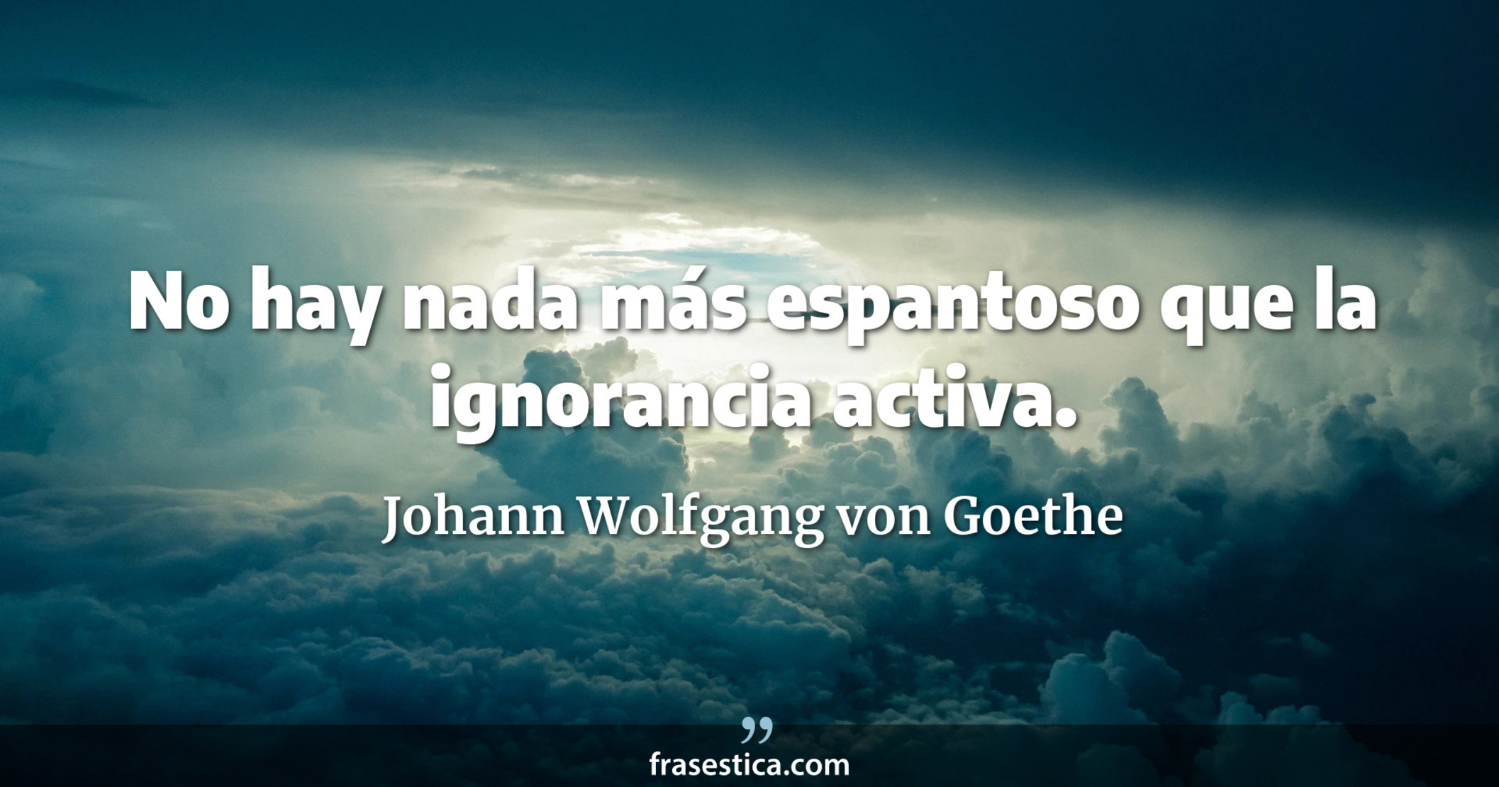 No hay nada más espantoso que la ignorancia activa. - Johann Wolfgang von Goethe