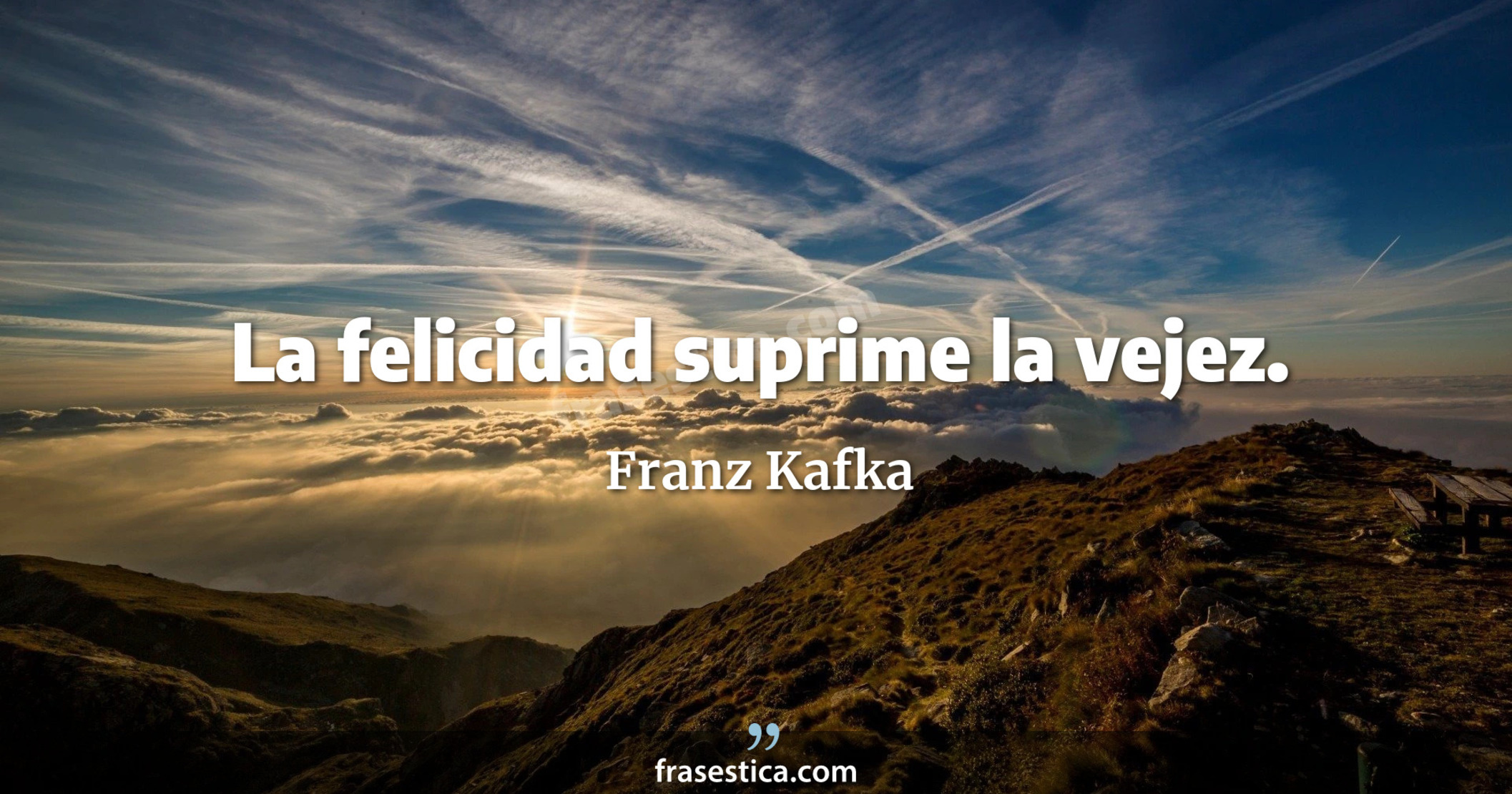 La felicidad suprime la vejez. - Franz Kafka