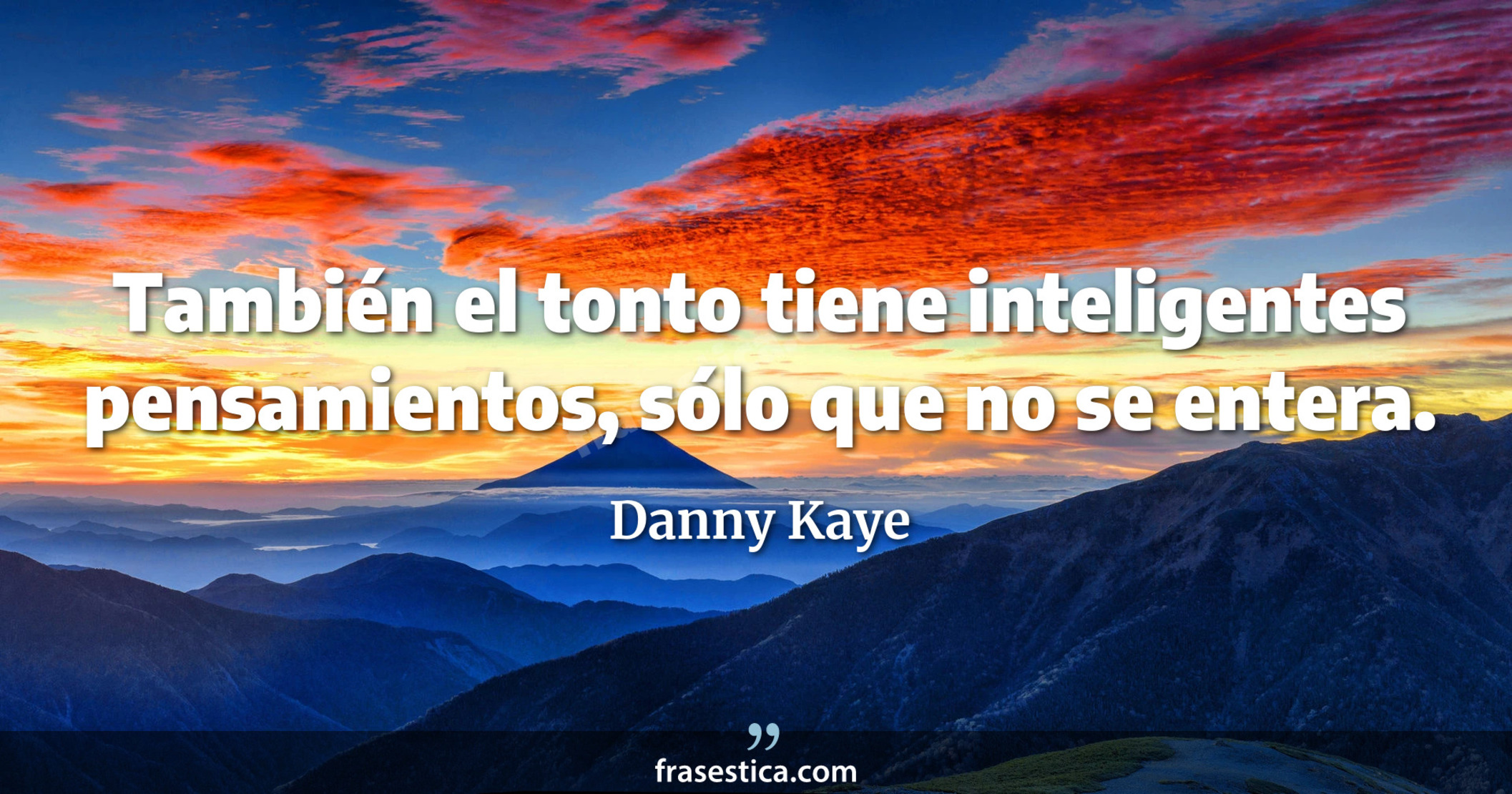 También el tonto tiene inteligentes pensamientos, sólo que no se entera. - Danny Kaye