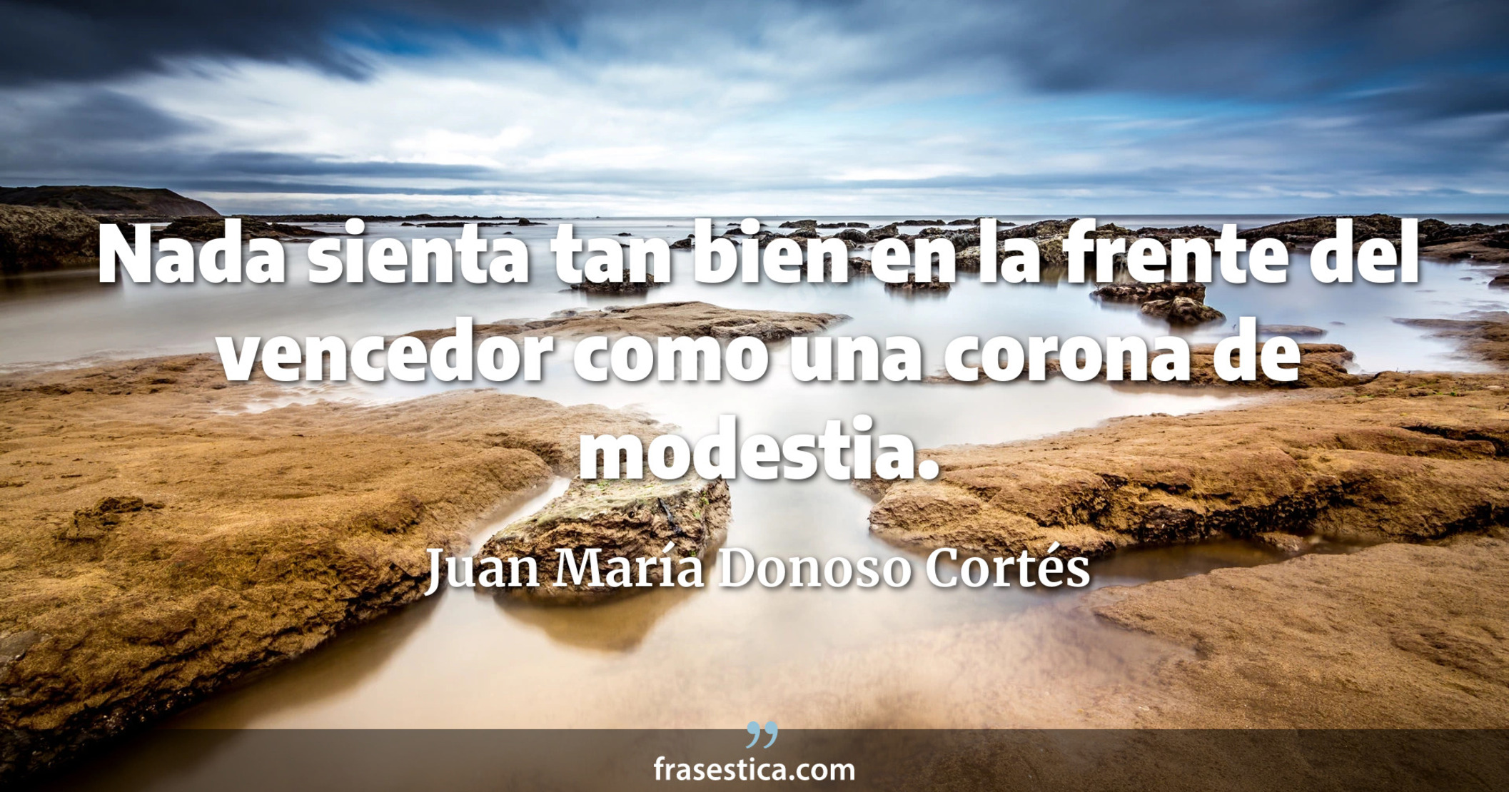 Nada sienta tan bien en la frente del vencedor como una corona de modestia. - Juan María Donoso Cortés