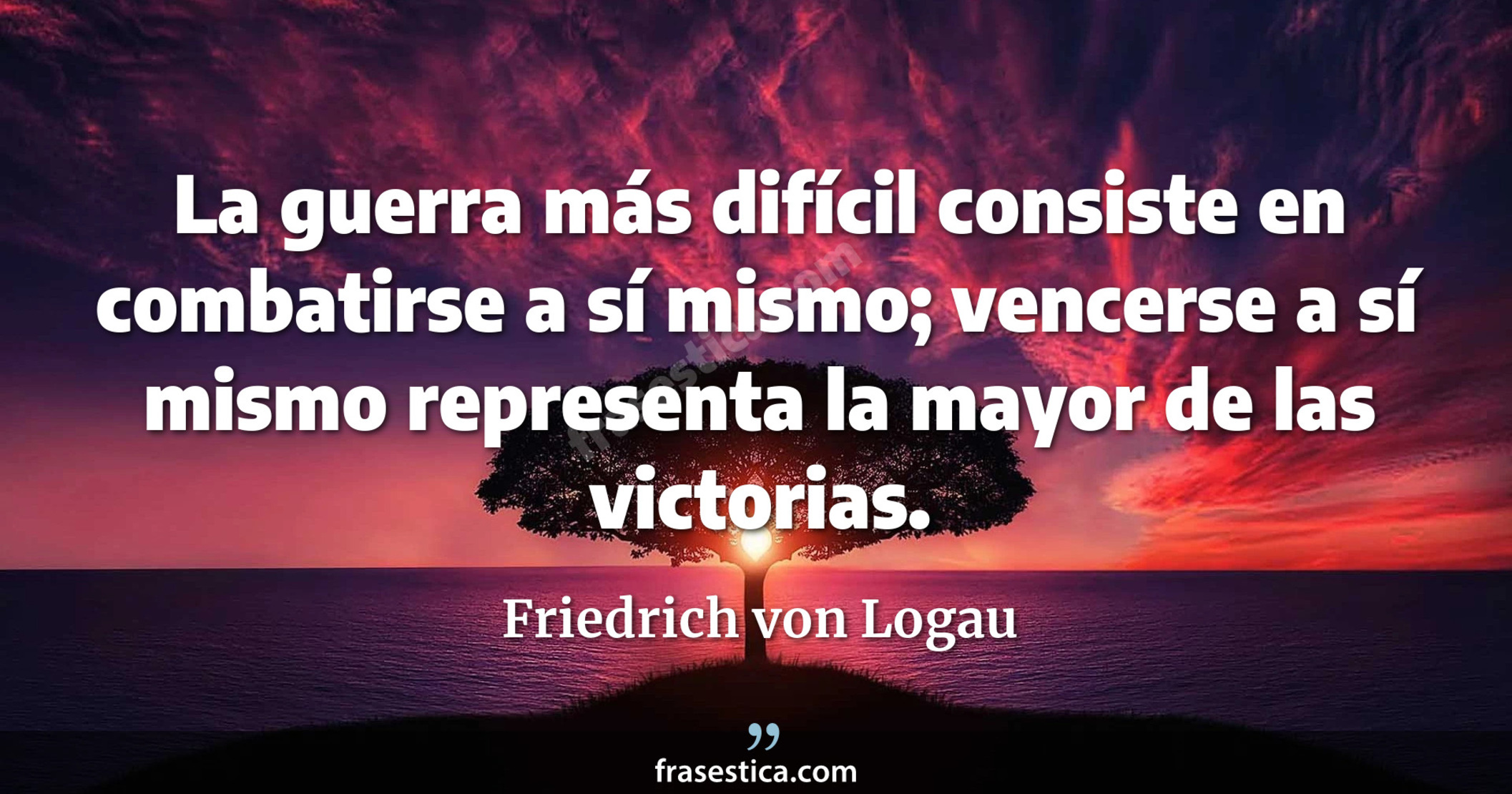La guerra más difícil consiste en combatirse a sí mismo; vencerse a sí mismo representa la mayor de las victorias. - Friedrich von Logau
