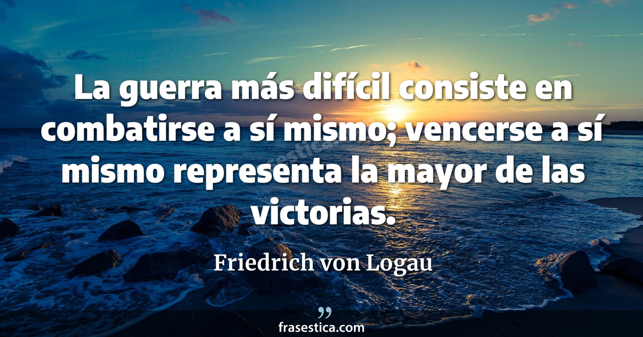 La guerra más difícil consiste en combatirse a sí mismo; vencerse a sí mismo representa la mayor de las victorias. - Friedrich von Logau