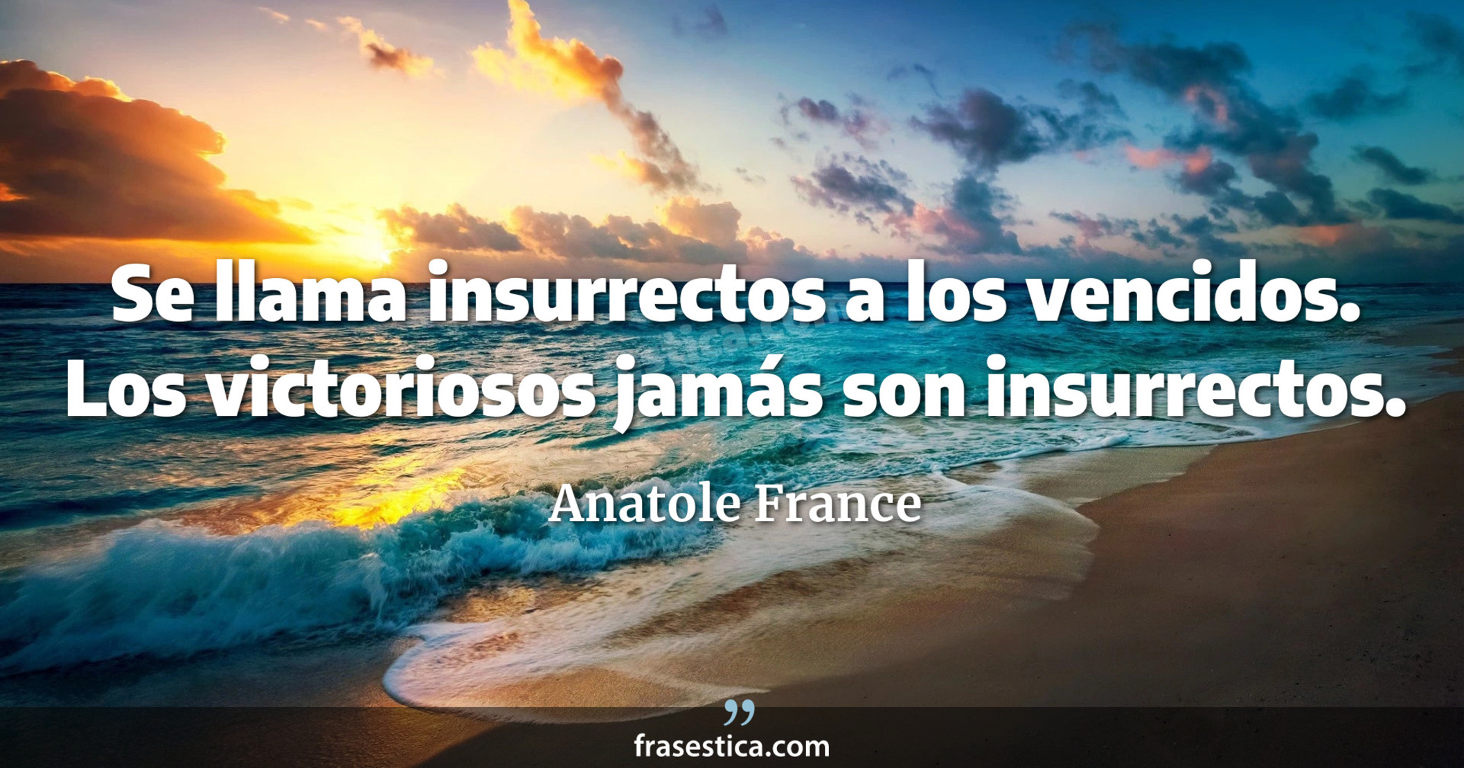 Se llama insurrectos a los vencidos. Los victoriosos jamás son insurrectos. - Anatole France