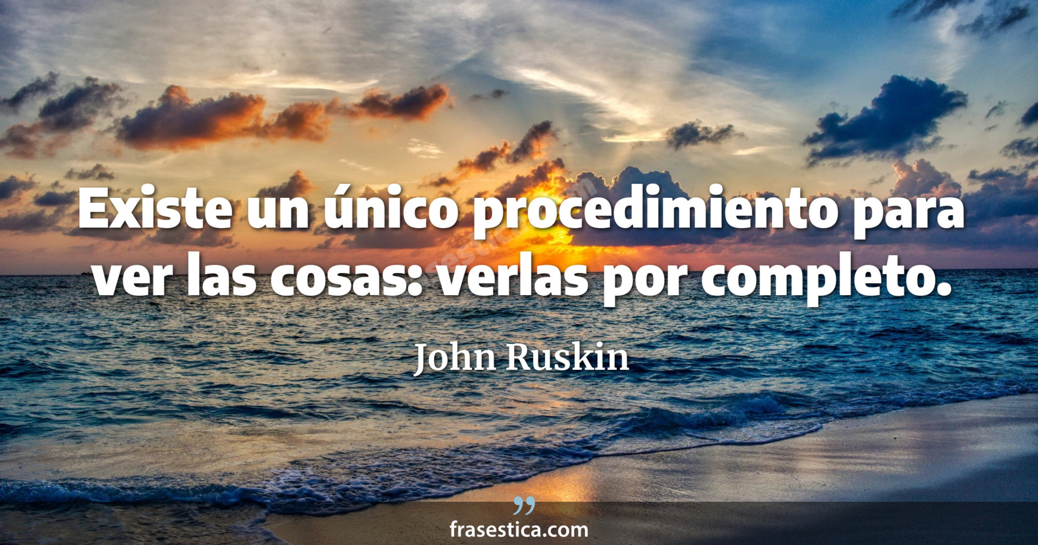 Existe un único procedimiento para ver las cosas: verlas por completo. - John Ruskin