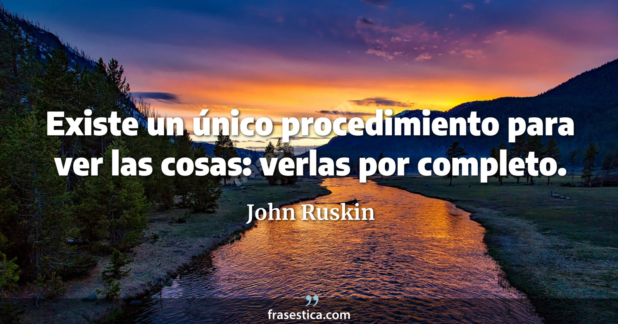 Existe un único procedimiento para ver las cosas: verlas por completo. - John Ruskin