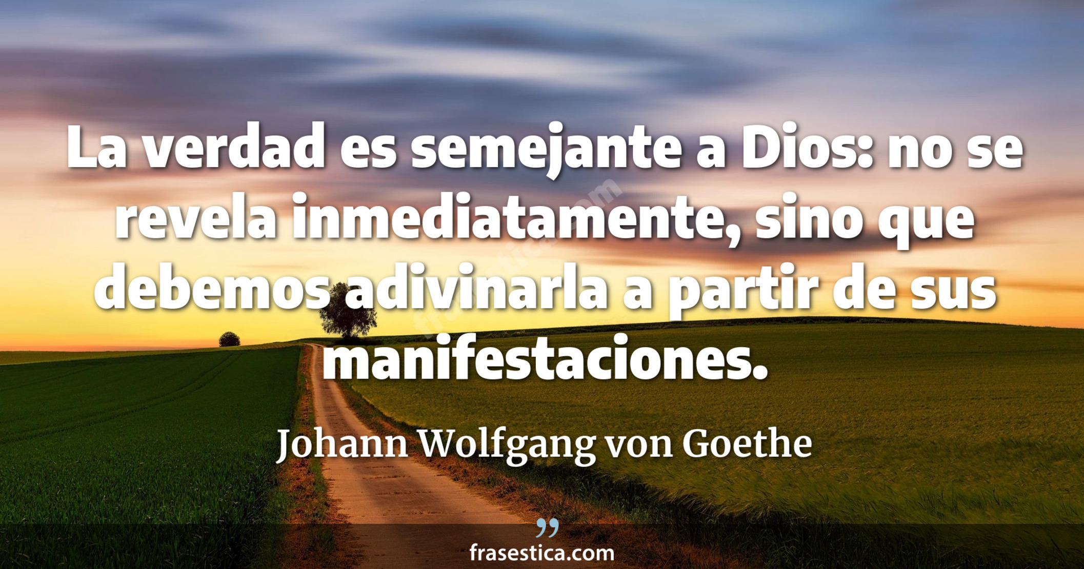 La verdad es semejante a Dios: no se revela inmediatamente, sino que debemos adivinarla a partir de sus manifestaciones. - Johann Wolfgang von Goethe