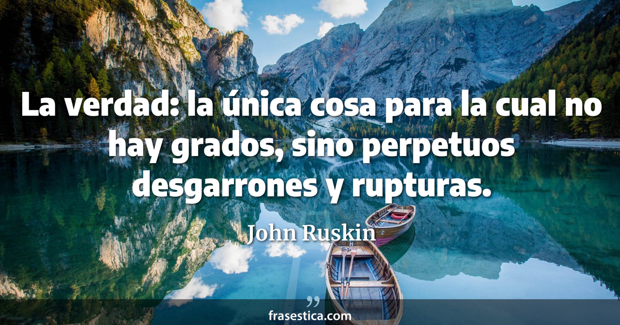 La verdad: la única cosa para la cual no hay grados, sino perpetuos desgarrones y rupturas. - John Ruskin