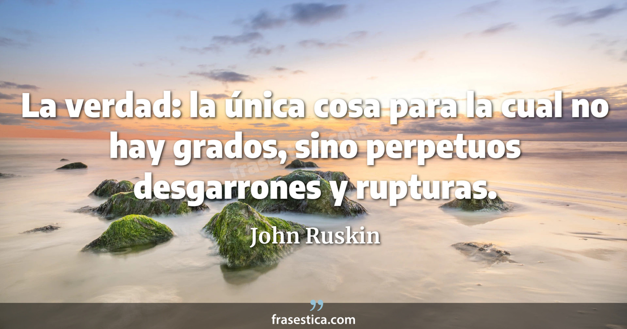 La verdad: la única cosa para la cual no hay grados, sino perpetuos desgarrones y rupturas. - John Ruskin