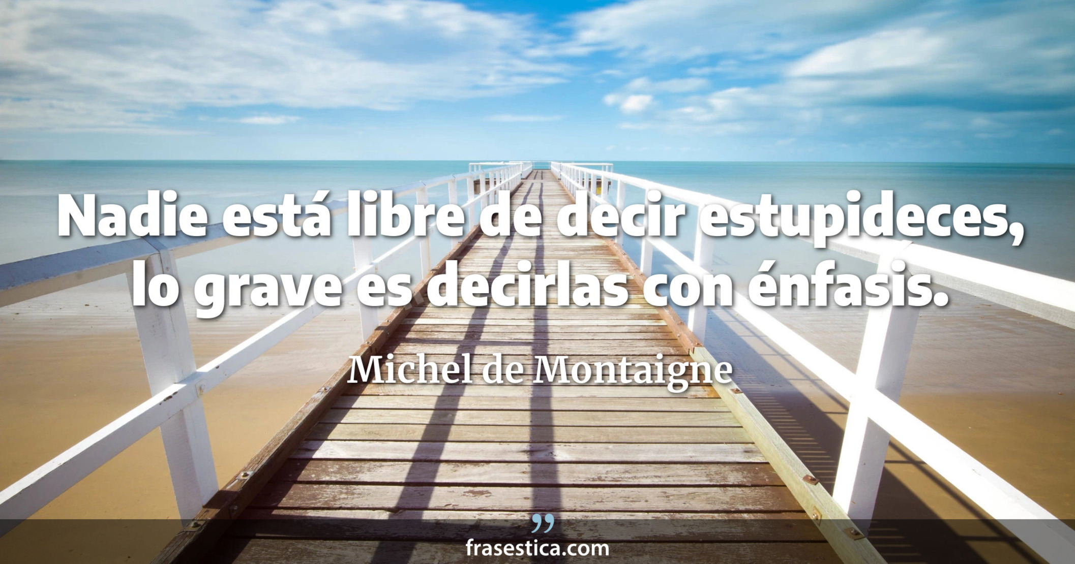 Nadie está libre de decir estupideces, lo grave es decirlas con énfasis. - Michel de Montaigne