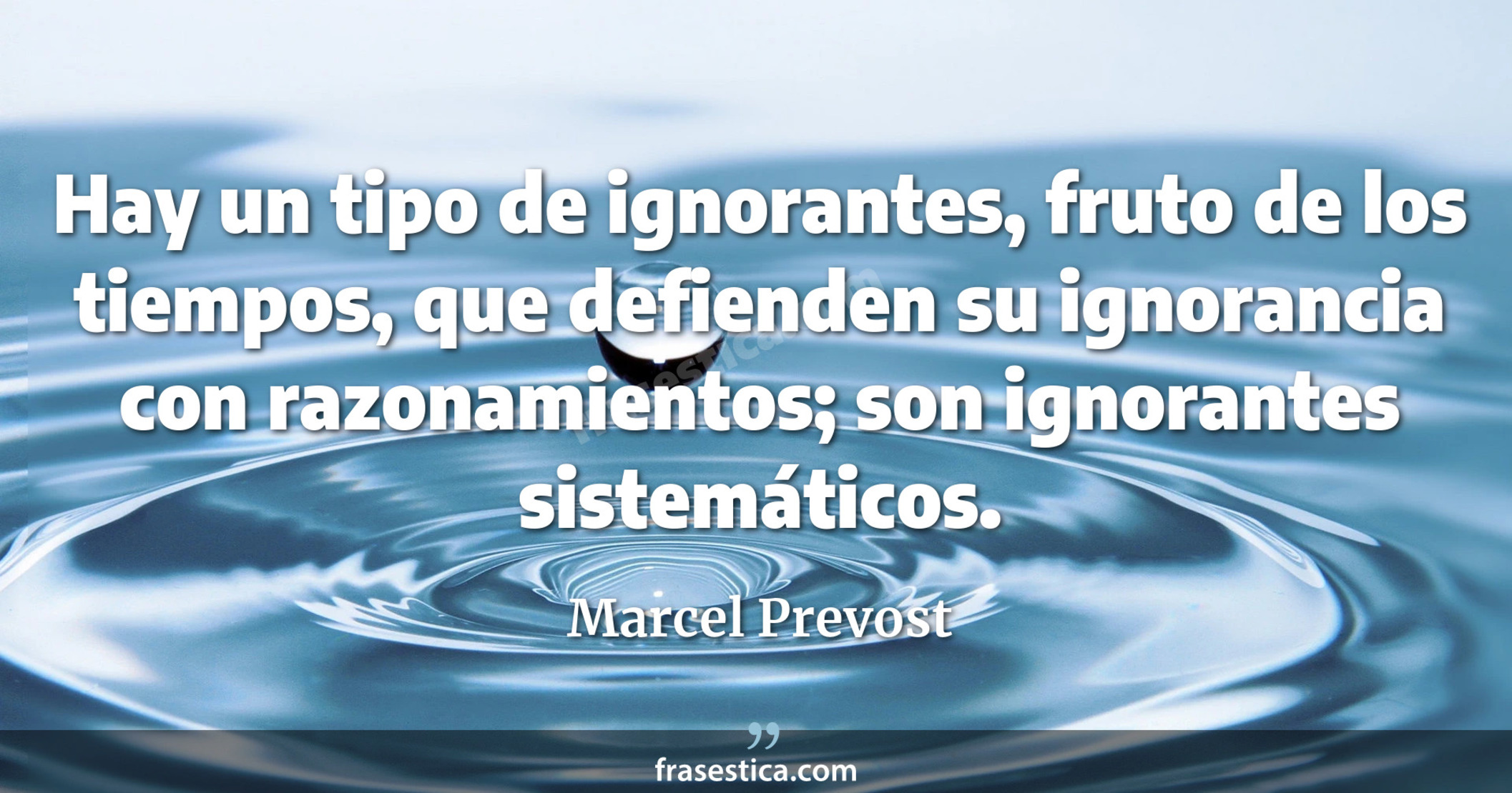 Hay un tipo de ignorantes, fruto de los tiempos, que defienden su ignorancia con razonamientos; son ignorantes sistemáticos. - Marcel Prevost