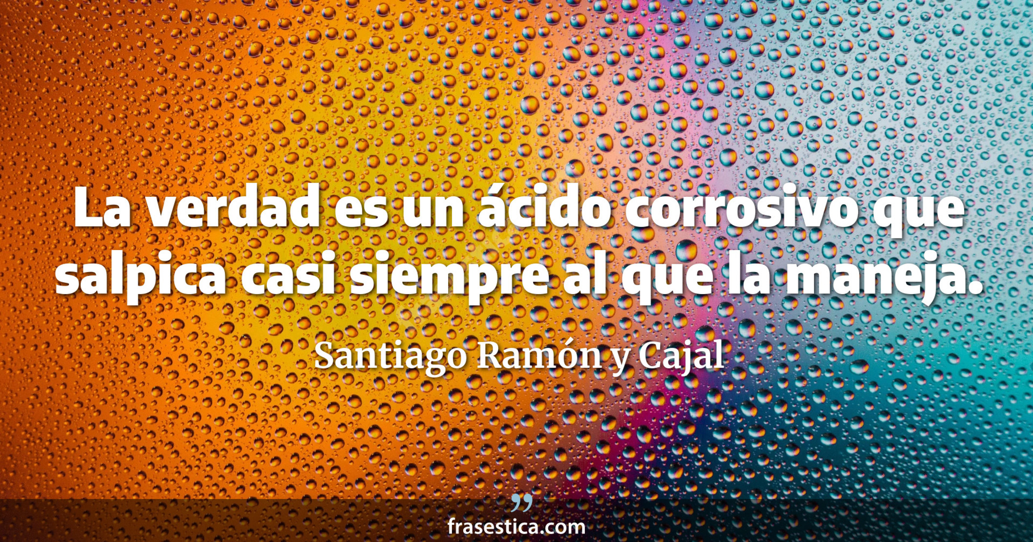 La verdad es un ácido corrosivo que salpica casi siempre al que la maneja. - Santiago Ramón y Cajal