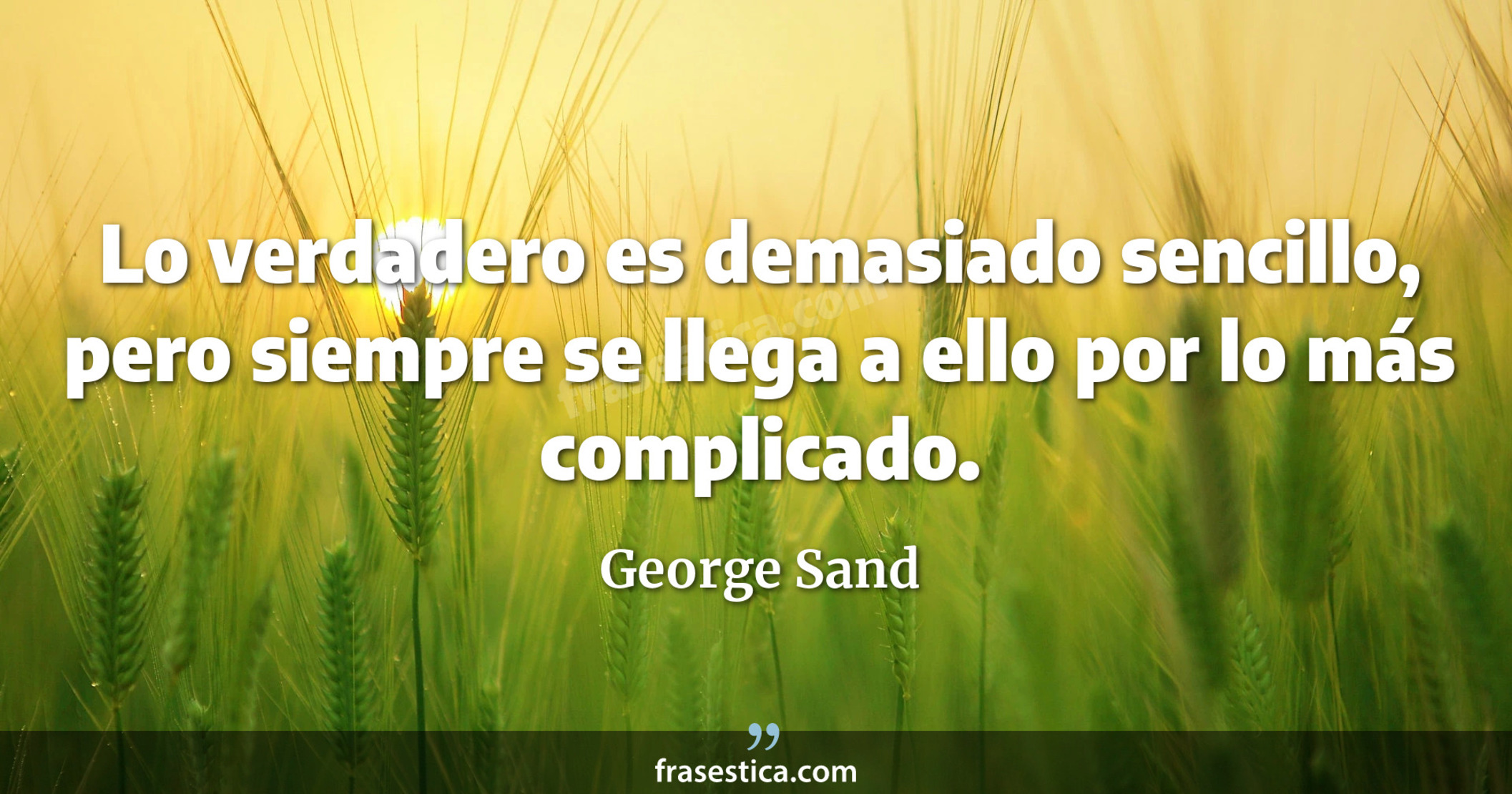 Lo verdadero es demasiado sencillo, pero siempre se llega a ello por lo más complicado. - George Sand