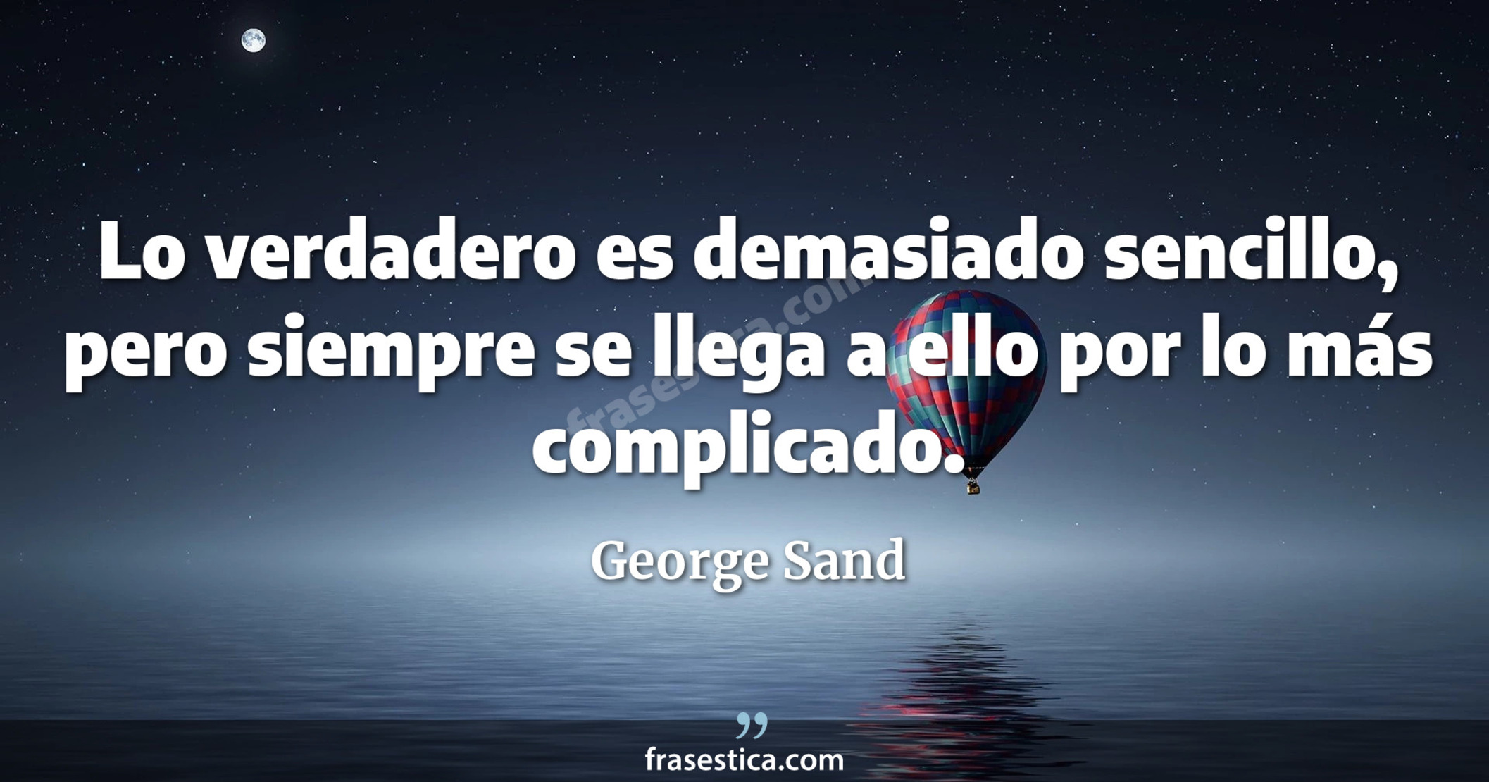 Lo verdadero es demasiado sencillo, pero siempre se llega a ello por lo más complicado. - George Sand