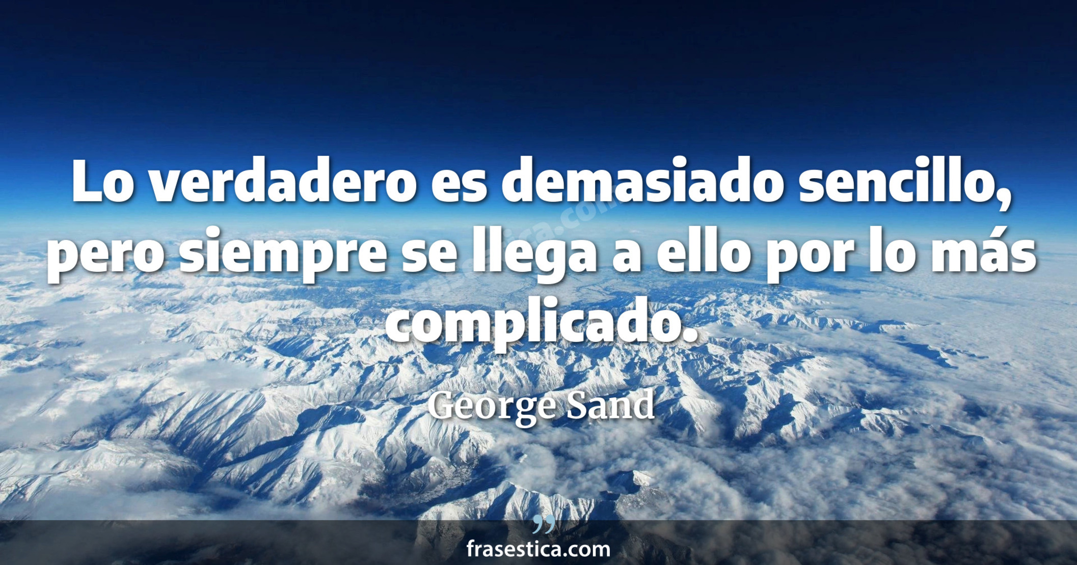 Lo verdadero es demasiado sencillo, pero siempre se llega a ello por lo más complicado. - George Sand