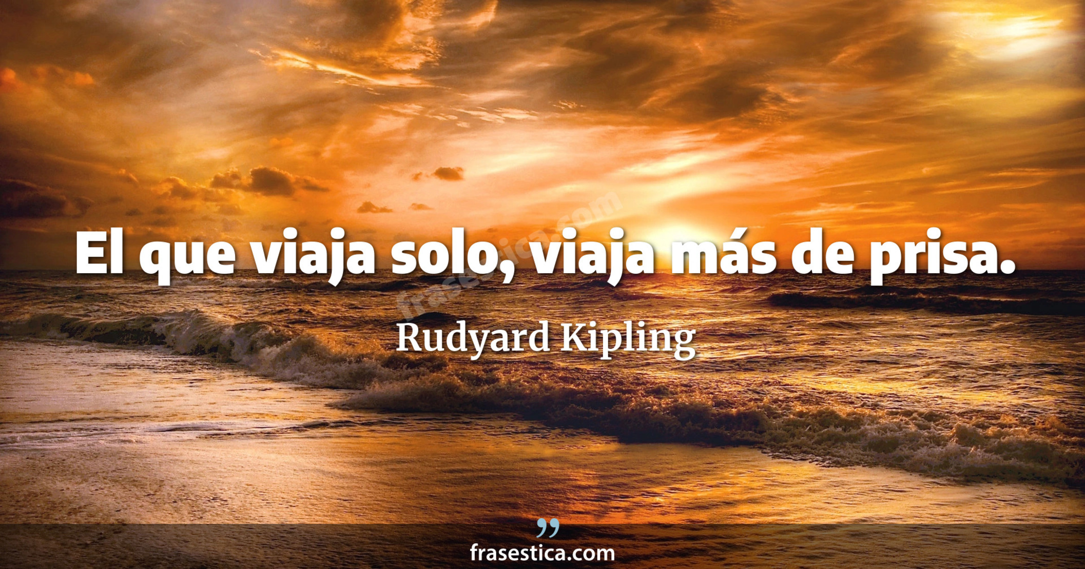El que viaja solo, viaja más de prisa. - Rudyard Kipling