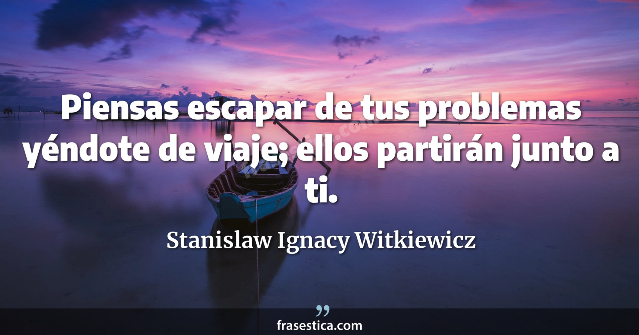 Piensas escapar de tus problemas yéndote de viaje; ellos partirán junto a ti. - Stanislaw Ignacy Witkiewicz