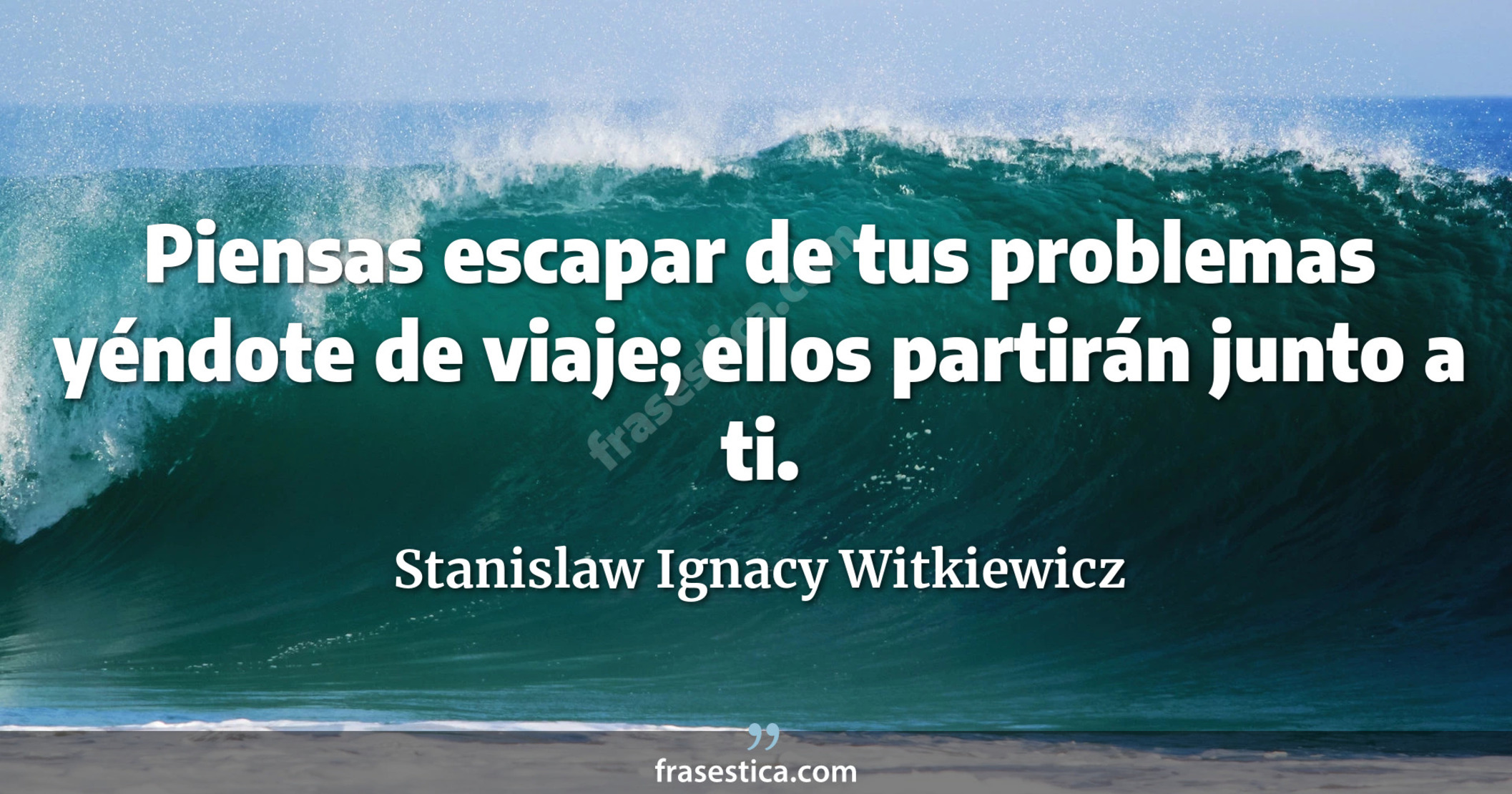 Piensas escapar de tus problemas yéndote de viaje; ellos partirán junto a ti. - Stanislaw Ignacy Witkiewicz