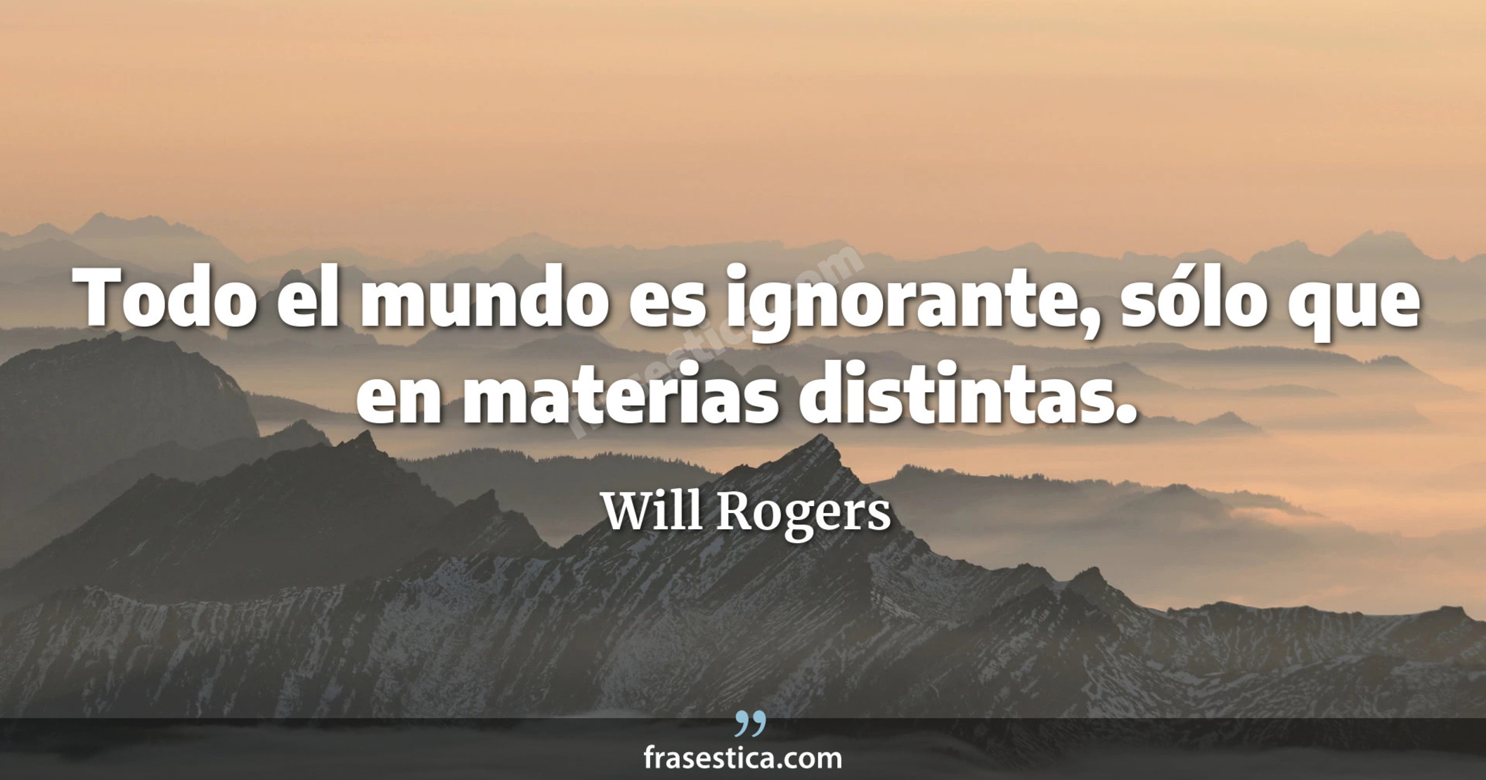 Todo el mundo es ignorante, sólo que en materias distintas. - Will Rogers