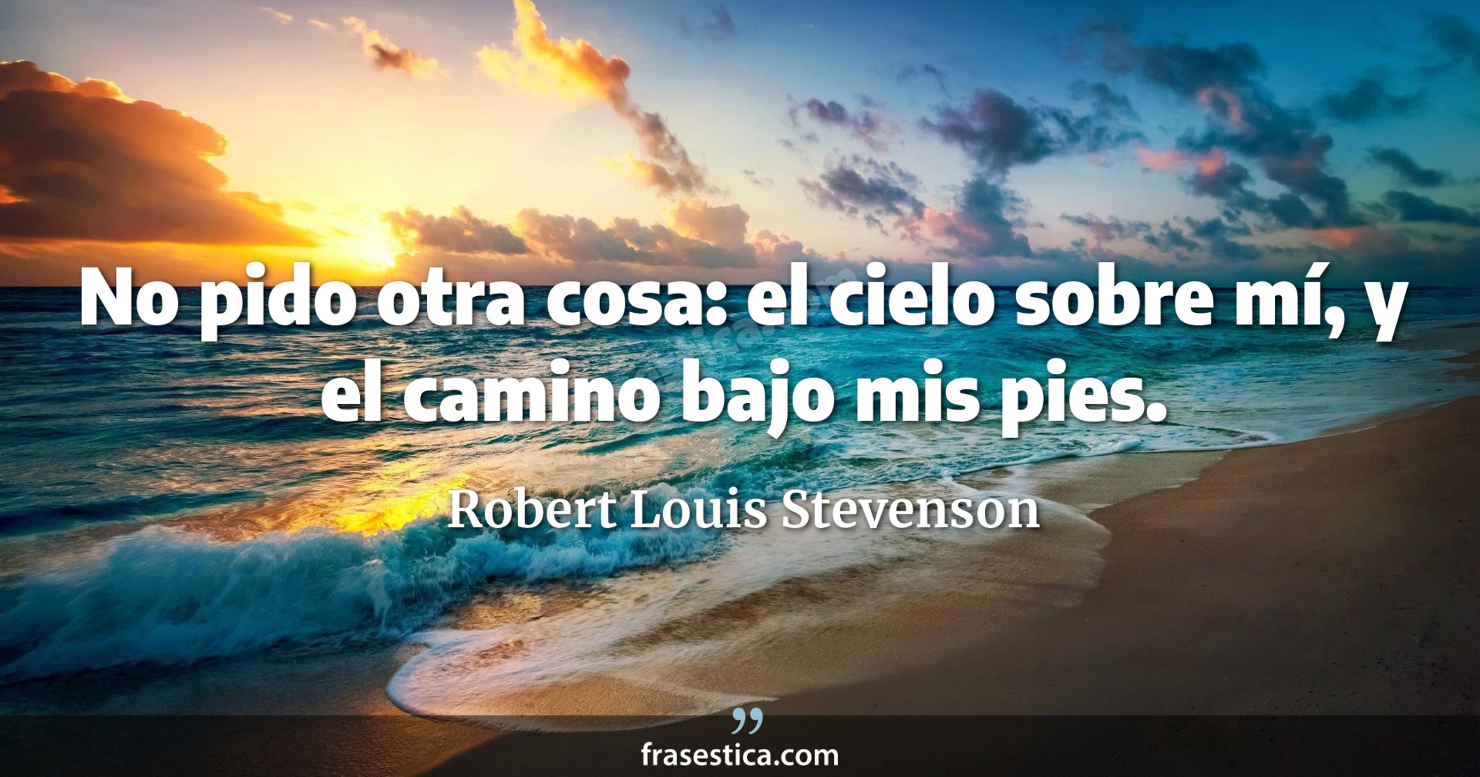 No pido otra cosa: el cielo sobre mí, y el camino bajo mis pies. - Robert Louis Stevenson