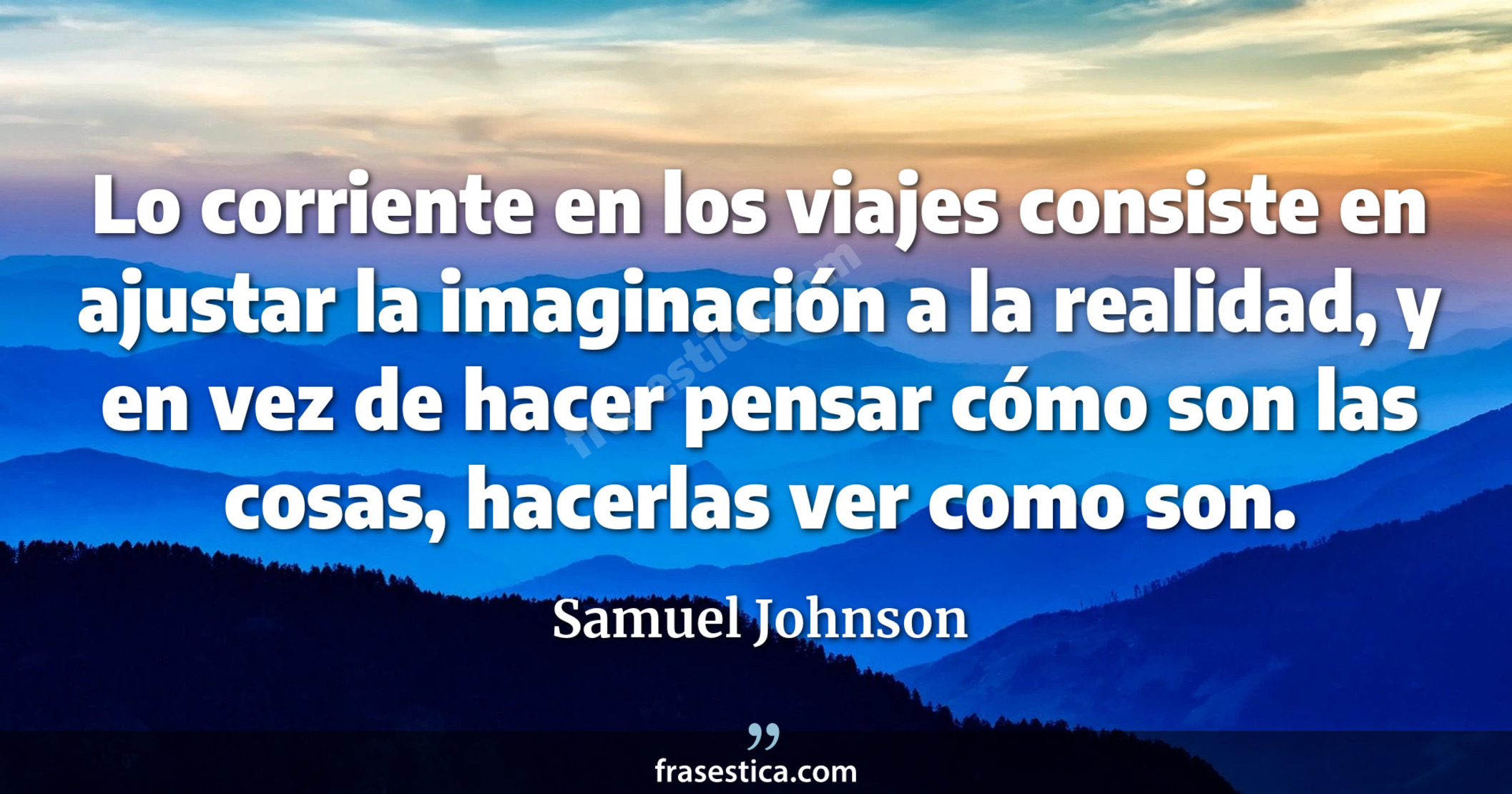 Lo corriente en los viajes consiste en ajustar la imaginación a la realidad, y en vez de hacer pensar cómo son las cosas, hacerlas ver como son. - Samuel Johnson