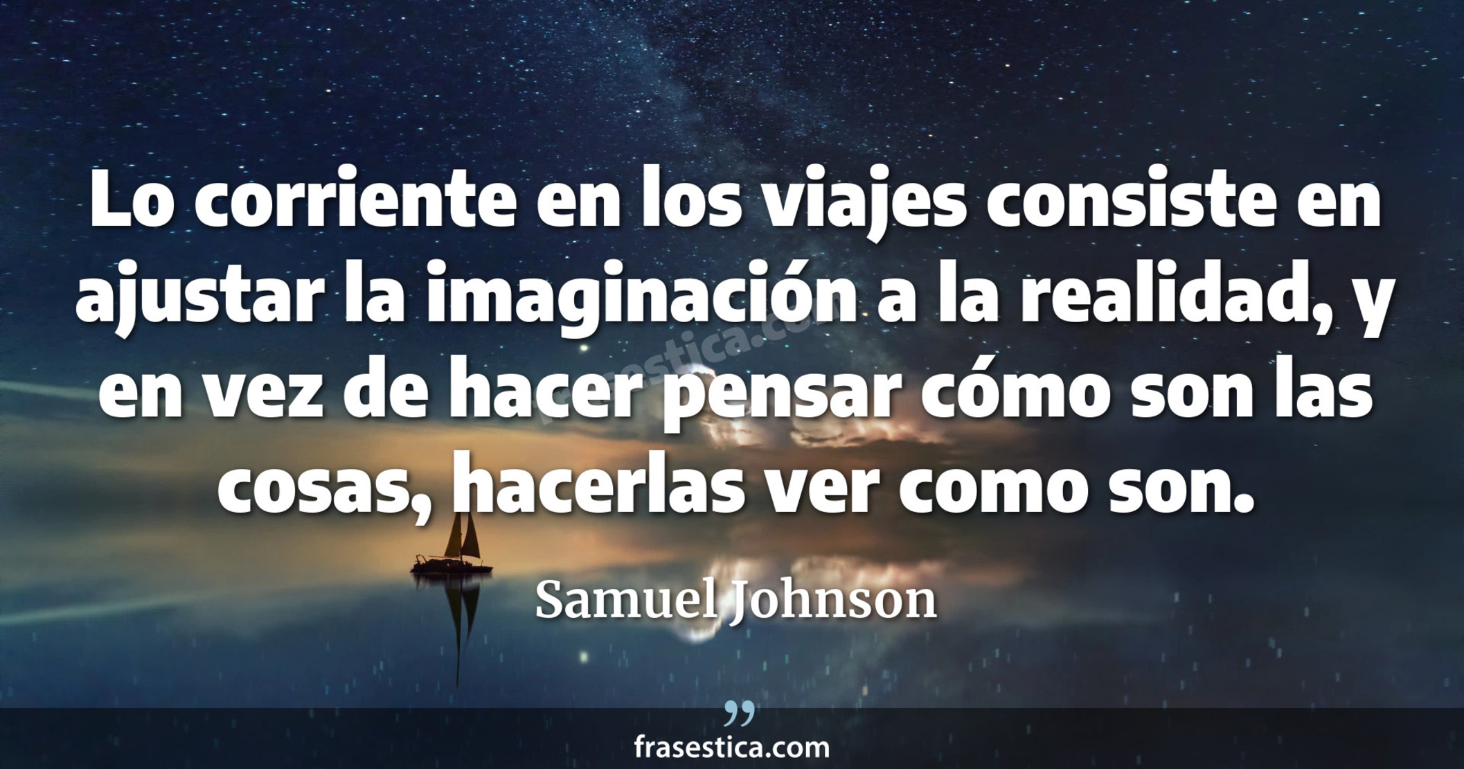 Lo corriente en los viajes consiste en ajustar la imaginación a la realidad, y en vez de hacer pensar cómo son las cosas, hacerlas ver como son. - Samuel Johnson