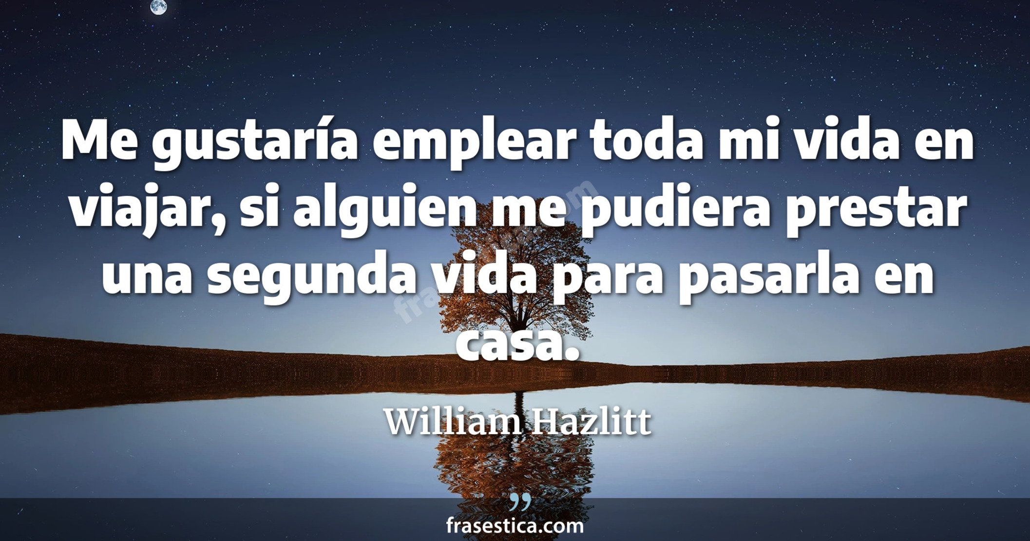 Me gustaría emplear toda mi vida en viajar, si alguien me pudiera prestar una segunda vida para pasarla en casa. - William Hazlitt