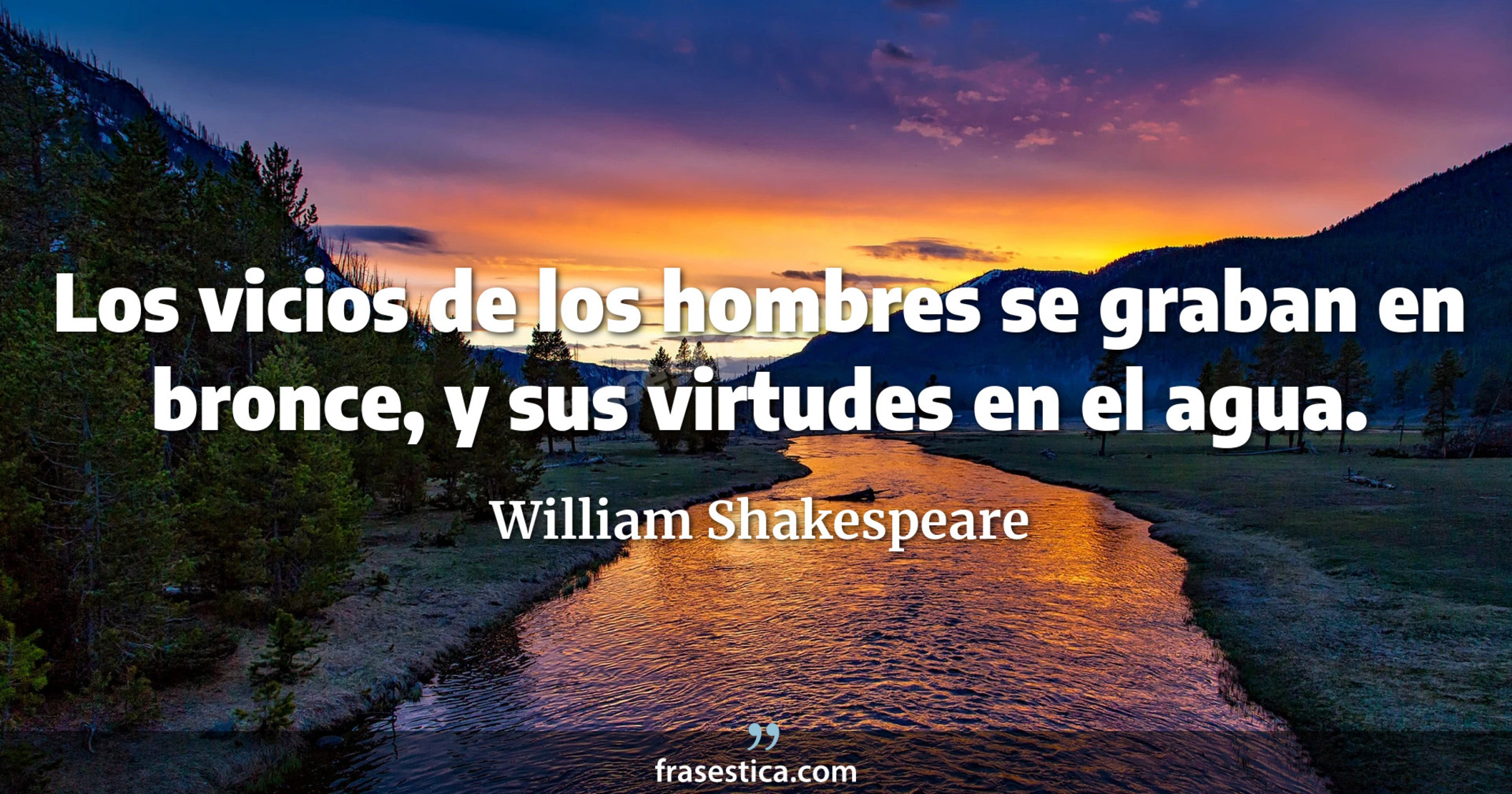 Los vicios de los hombres se graban en bronce, y sus virtudes en el agua. - William Shakespeare