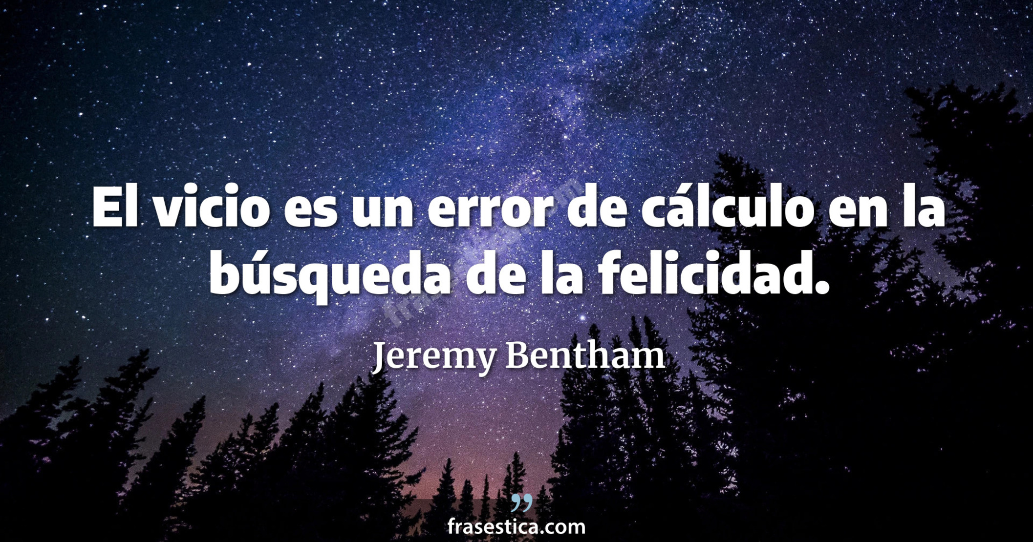 El vicio es un error de cálculo en la búsqueda de la felicidad. - Jeremy Bentham